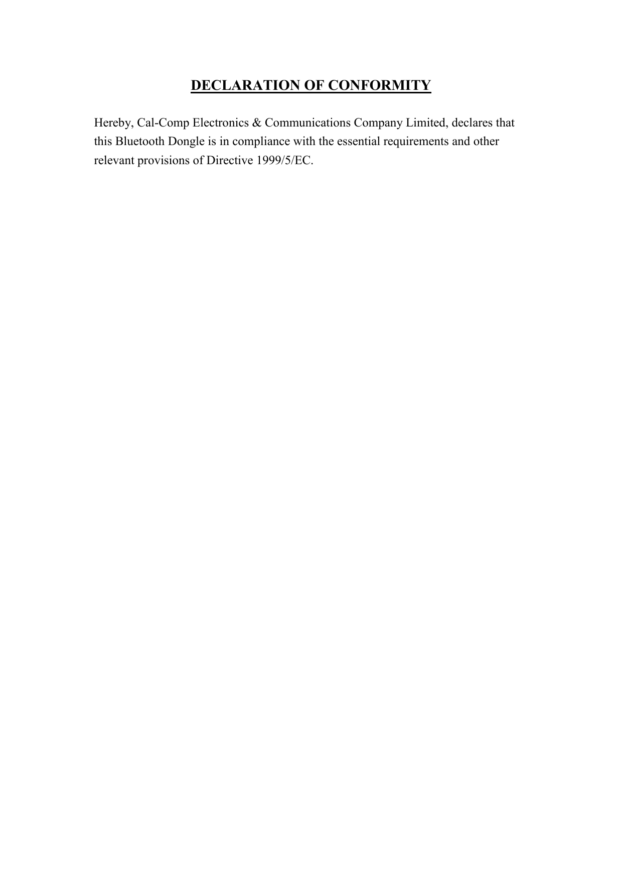 DECLARATION OF CONFORMITY  Hereby, Cal-Comp Electronics &amp; Communications Company Limited, declares that this Bluetooth Dongle is in compliance with the essential requirements and other relevant provisions of Directive 1999/5/EC. 