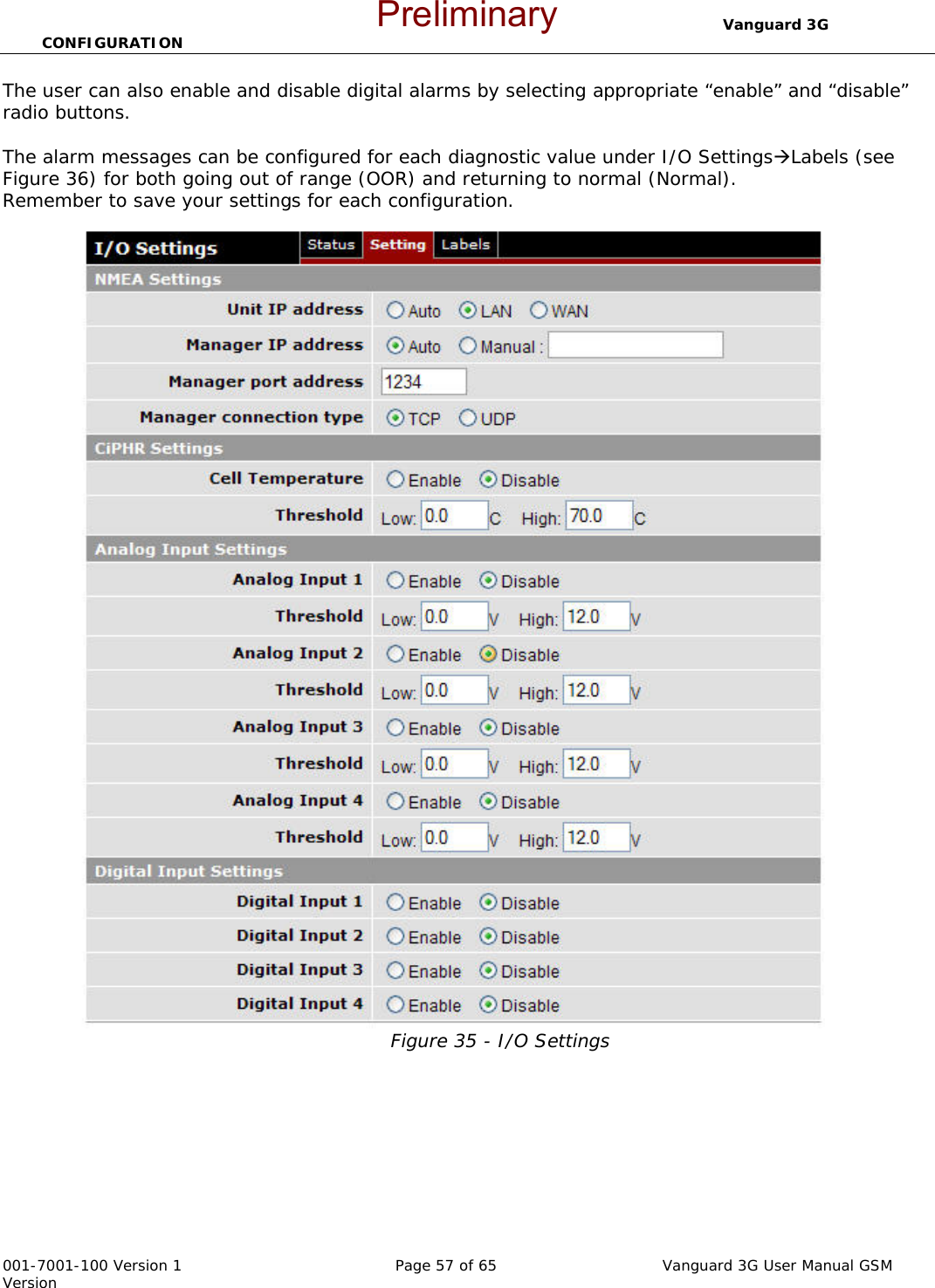                                  Vanguard 3G CONFIGURATION  001-7001-100 Version 1       Page 57 of 65       Vanguard 3G User Manual GSM Version The user can also enable and disable digital alarms by selecting appropriate “enable” and “disable” radio buttons.   The alarm messages can be configured for each diagnostic value under I/O SettingsÆLabels (see Figure 36) for both going out of range (OOR) and returning to normal (Normal). Remember to save your settings for each configuration.  Figure 35 - I/O Settings   Preliminary