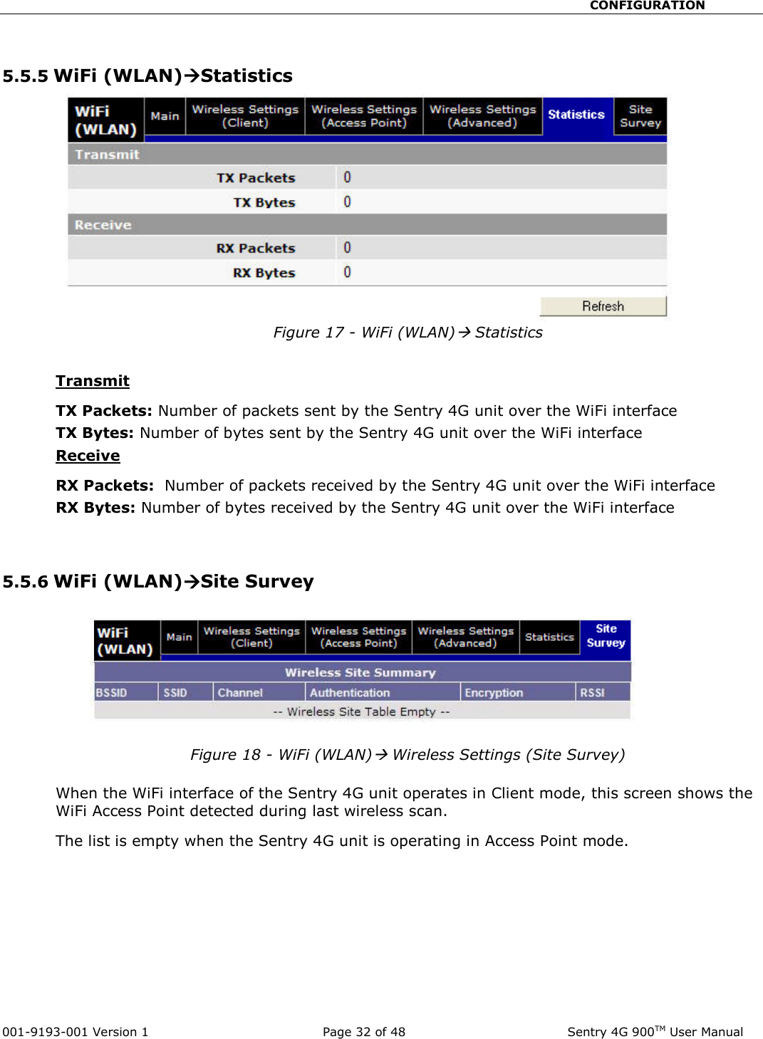                                                       CONFIGURATION  001-9193-001 Version 1              Page 32 of 48               Sentry 4G 900TM User Manual  5.5.5 WiFi (WLAN)Statistics Figure 17 - WiFi (WLAN) Statistics  Transmit TX Packets: Number of packets sent by the Sentry 4G unit over the WiFi interface TX Bytes: Number of bytes sent by the Sentry 4G unit over the WiFi interface Receive  RX Packets:  Number of packets received by the Sentry 4G unit over the WiFi interface RX Bytes: Number of bytes received by the Sentry 4G unit over the WiFi interface   5.5.6 WiFi (WLAN)Site Survey  Figure 18 - WiFi (WLAN) Wireless Settings (Site Survey)  When the WiFi interface of the Sentry 4G unit operates in Client mode, this screen shows the WiFi Access Point detected during last wireless scan.  The list is empty when the Sentry 4G unit is operating in Access Point mode.  