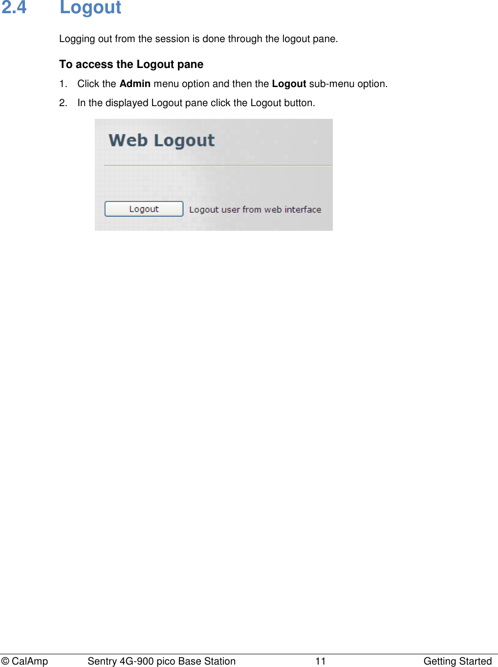 © CalAmp Sentry 4G-900 pico Base Station 11 Getting Started 2.4 Logout Logging out from the session is done through the logout pane. To access the Logout pane 1. Click the Admin menu option and then the Logout sub-menu option. 2. In the displayed Logout pane click the Logout button.
