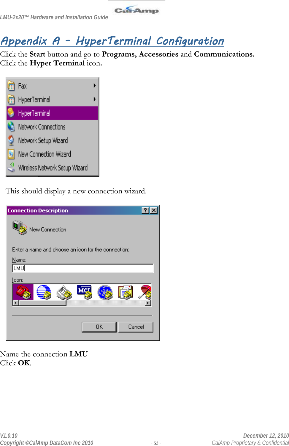 LMU-2x20™ Hardware and Installation Guide  V1.0.10    December 12, 2010 Copyright ©CalAmp DataCom Inc 2010 - 53 -  CalAmp Proprietary &amp; Confidential Appendix A - HyperTerminal Configuration Click the Start button and go to Programs, Accessories and Communications. Click the Hyper Terminal icon.     This should display a new connection wizard.    Name the connection LMU Click OK.  