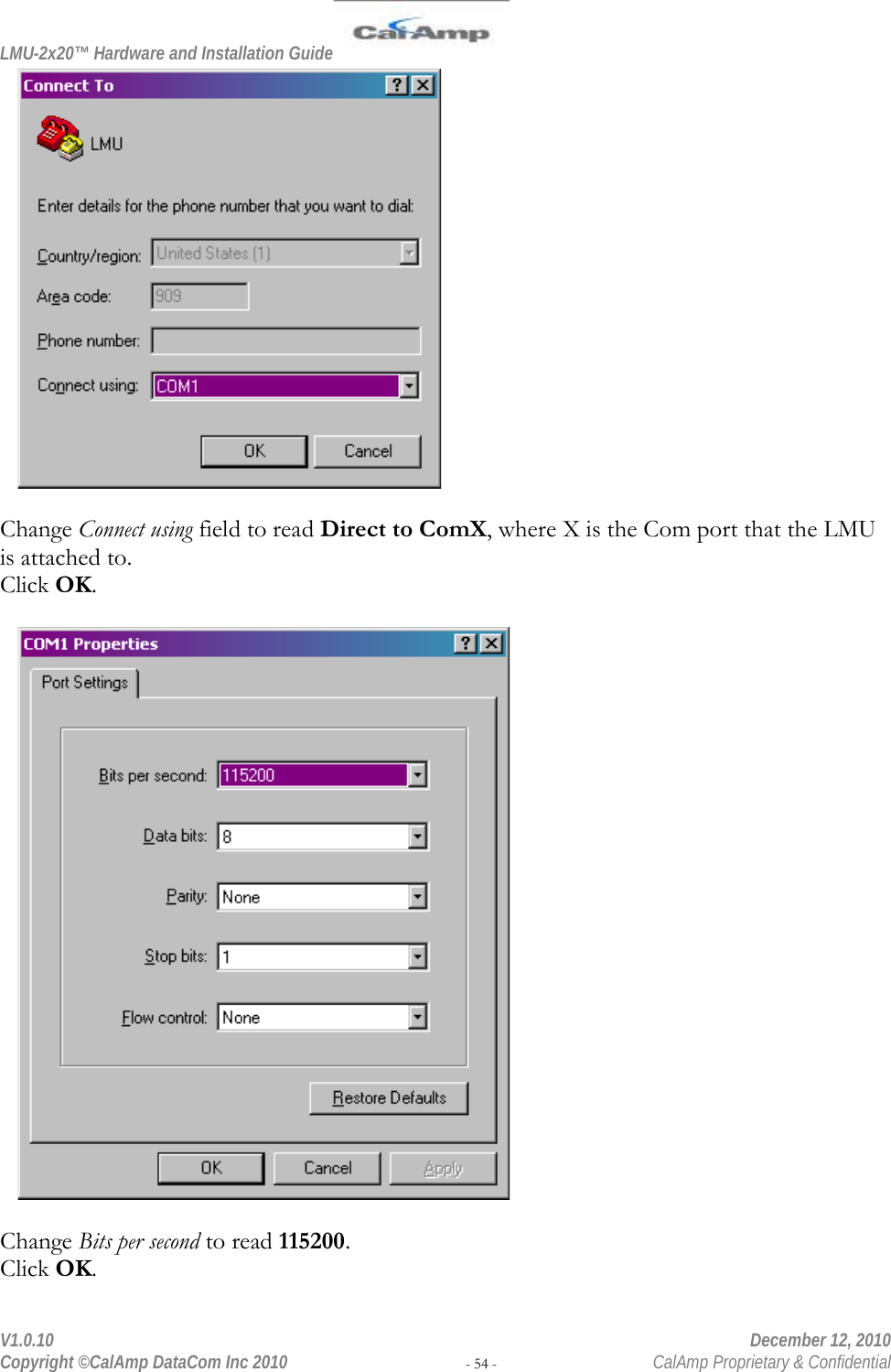 LMU-2x20™ Hardware and Installation Guide  V1.0.10    December 12, 2010 Copyright ©CalAmp DataCom Inc 2010 - 54 -  CalAmp Proprietary &amp; Confidential   Change Connect using field to read Direct to ComX, where X is the Com port that the LMU is attached to. Click OK.    Change Bits per second to read 115200. Click OK. 