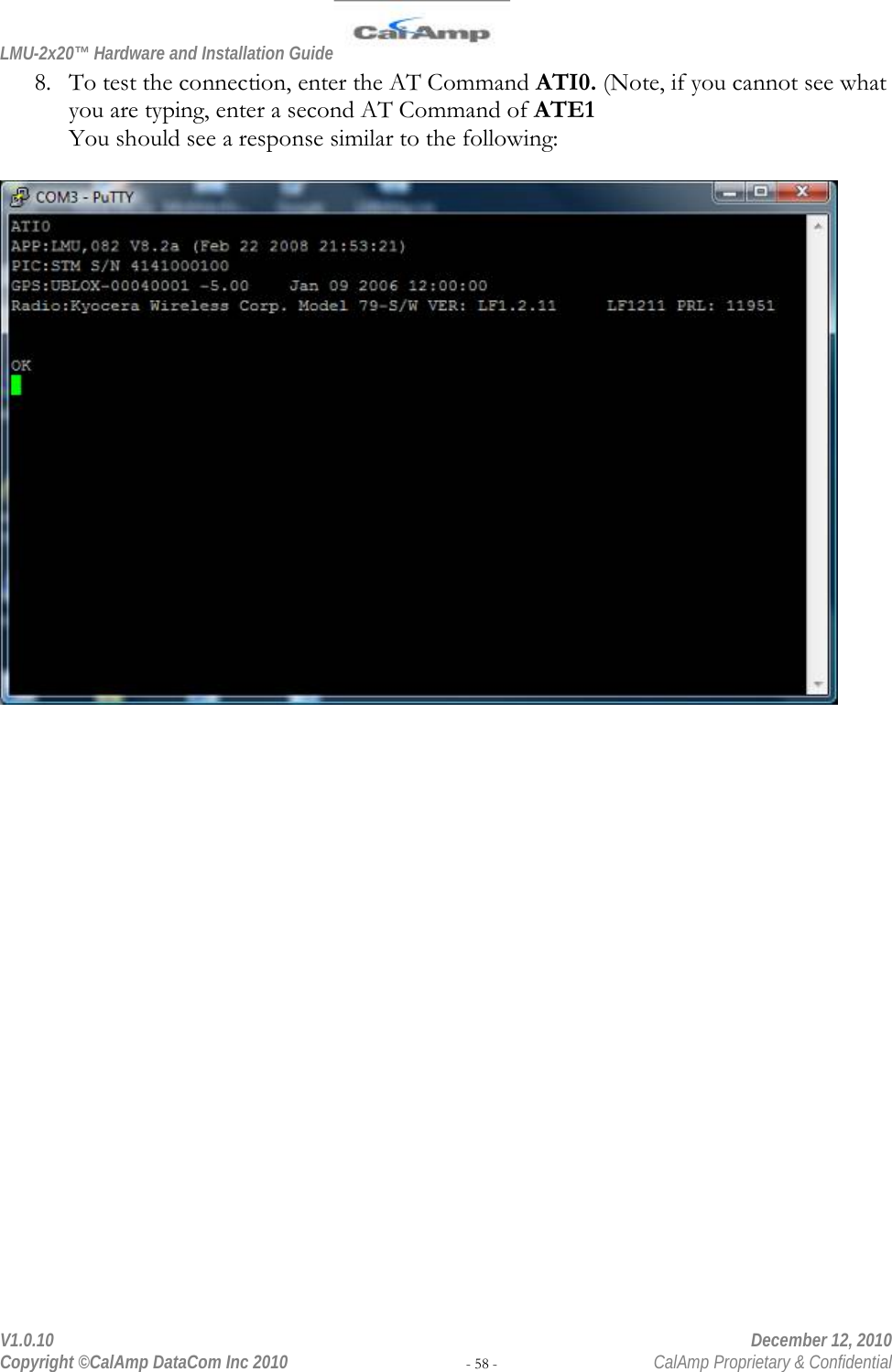 LMU-2x20™ Hardware and Installation Guide  V1.0.10    December 12, 2010 Copyright ©CalAmp DataCom Inc 2010 - 58 -  CalAmp Proprietary &amp; Confidential 8. To test the connection, enter the AT Command ATI0. (Note, if you cannot see what you are typing, enter a second AT Command of ATE1 You should see a response similar to the following:     