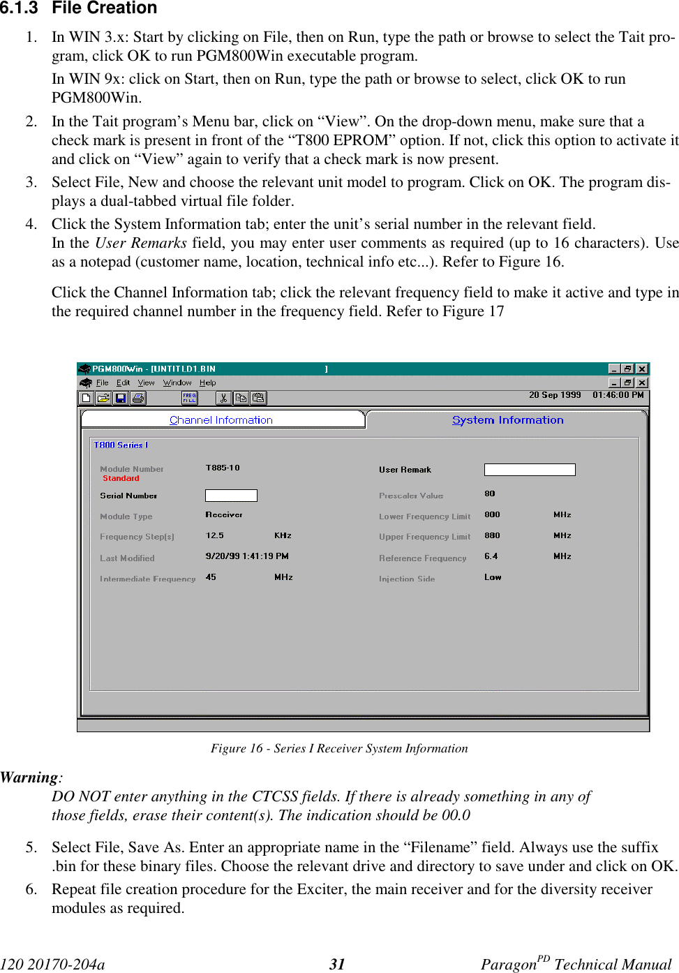 120 20170-204a ParagonPD Technical Manual316.1.3 File Creation1. In WIN 3.x: Start by clicking on File, then on Run, type the path or browse to select the Tait pro-gram, click OK to run PGM800Win executable program.In WIN 9x: click on Start, then on Run, type the path or browse to select, click OK to runPGM800Win.2. In the Tait program’s Menu bar, click on “View”. On the drop-down menu, make sure that acheck mark is present in front of the “T800 EPROM” option. If not, click this option to activate itand click on “View” again to verify that a check mark is now present.3. Select File, New and choose the relevant unit model to program. Click on OK. The program dis-plays a dual-tabbed virtual file folder.4. Click the System Information tab; enter the unit’s serial number in the relevant field.In the User Remarks field, you may enter user comments as required (up to 16 characters). Useas a notepad (customer name, location, technical info etc...). Refer to Figure 16.Click the Channel Information tab; click the relevant frequency field to make it active and type inthe required channel number in the frequency field. Refer to Figure 17Figure 16 - Series I Receiver System InformationWarning:DO NOT enter anything in the CTCSS fields. If there is already something in any ofthose fields, erase their content(s). The indication should be 00.05. Select File, Save As. Enter an appropriate name in the “Filename” field. Always use the suffix.bin for these binary files. Choose the relevant drive and directory to save under and click on OK.6. Repeat file creation procedure for the Exciter, the main receiver and for the diversity receivermodules as required.