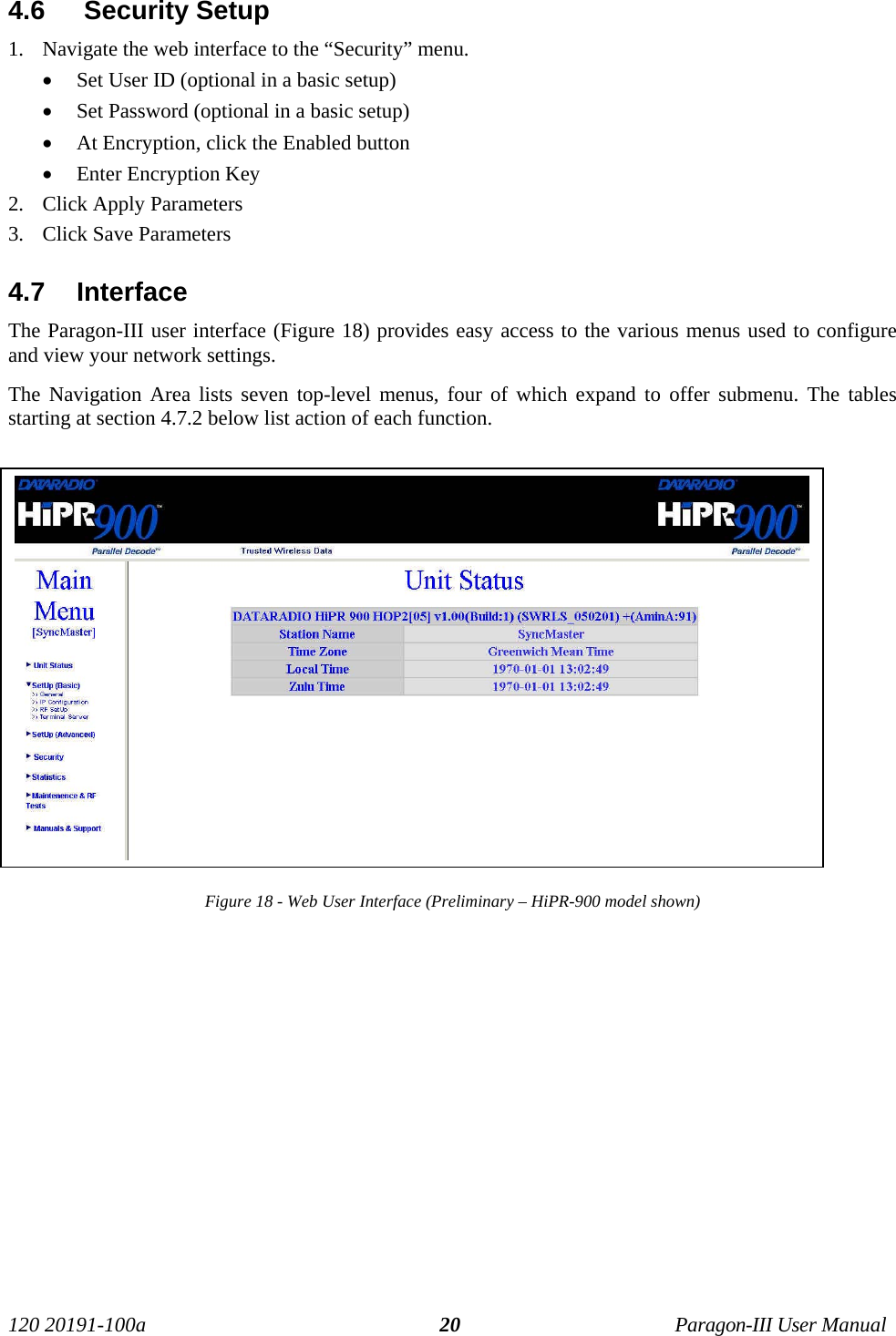 120 20191-100a Paragon-III User Manual204.6   Security Setup1. Navigate the web interface to the “Security” menu.• Set User ID (optional in a basic setup)• Set Password (optional in a basic setup)• At Encryption, click the Enabled button• Enter Encryption Key2. Click Apply Parameters3. Click Save Parameters4.7  InterfaceThe Paragon-III user interface (Figure 18) provides easy access to the various menus used to configureand view your network settings. The Navigation Area lists seven top-level menus, four of which expand to offer submenu. The tablesstarting at section 4.7.2 below list action of each function. Figure 18 - Web User Interface (Preliminary – HiPR-900 model shown)