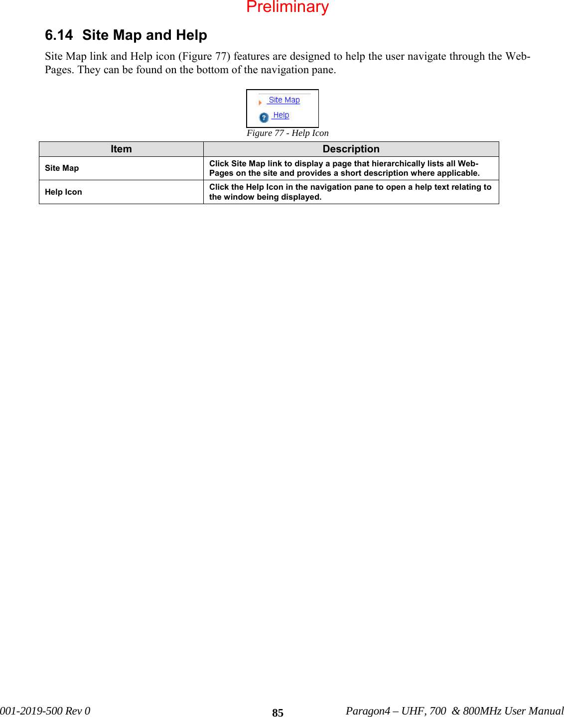 001-2019-500 Rev 0 Paragon4 – UHF, 700 & 800MHz User Manual 856.14 Site Map and Help Site Map link and Help icon (Figure 77) features are designed to help the user navigate through the Web-Pages. They can be found on the bottom of the navigation pane. Figure 77 - Help Icon Item Description Site Map Click Site Map link to display a page that hierarchically lists all Web-Pages on the site and provides a short description where applicable. Help Icon Click the Help Icon in the navigation pane to open a help text relating to the window being displayed. Preliminary