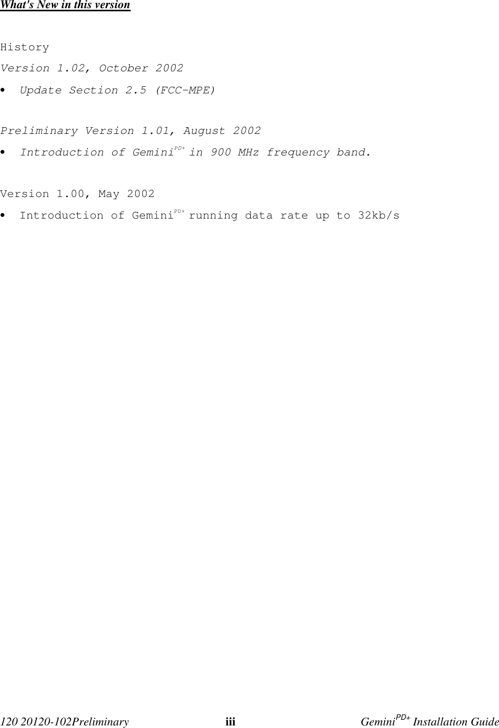 120 20120-102Preliminary iii GeminiPD+ Installation GuideWhat's New in this versionHistoryVersion 1.02, October 2002• Update Section 2.5 (FCC-MPE)Preliminary Version 1.01, August 2002• Introduction of GeminiPD+ in 900 MHz frequency band.Version 1.00, May 2002• Introduction of GeminiPD+ running data rate up to 32kb/s