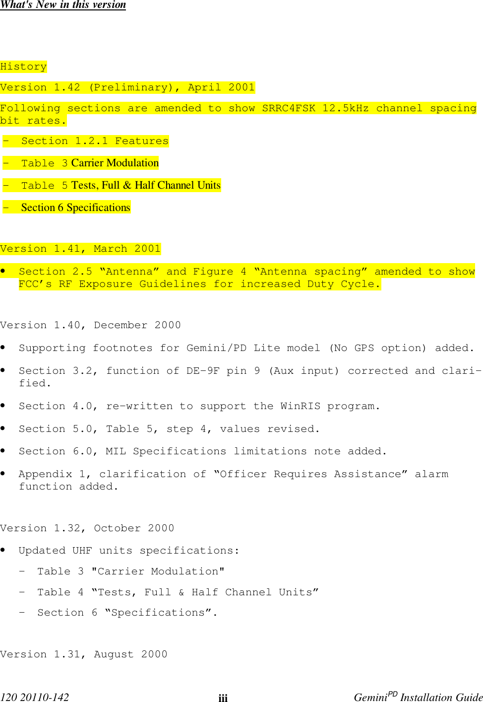  120 20110-142 iii GeminiPD Installation GuideWhat&apos;s New in this versionHistoryVersion 1.42 (Preliminary), April 2001Following sections are amended to show SRRC4FSK 12.5kHz channel spacingbit rates.- Section 1.2.1 Features- Table 3 Carrier Modulation- Table 5 Tests, Full &amp; Half Channel Units- Section 6 SpecificationsVersion 1.41, March 2001• Section 2.5 “Antenna” and Figure 4 “Antenna spacing” amended to showFCC’s RF Exposure Guidelines for increased Duty Cycle.Version 1.40, December 2000• Supporting footnotes for Gemini/PD Lite model (No GPS option) added.• Section 3.2, function of DE-9F pin 9 (Aux input) corrected and clari-fied.• Section 4.0, re-written to support the WinRIS program.• Section 5.0, Table 5, step 4, values revised.• Section 6.0, MIL Specifications limitations note added.• Appendix 1, clarification of “Officer Requires Assistance” alarmfunction added.Version 1.32, October 2000• Updated UHF units specifications:- Table 3 &quot;Carrier Modulation&quot;- Table 4 “Tests, Full &amp; Half Channel Units”- Section 6 “Specifications”.Version 1.31, August 2000