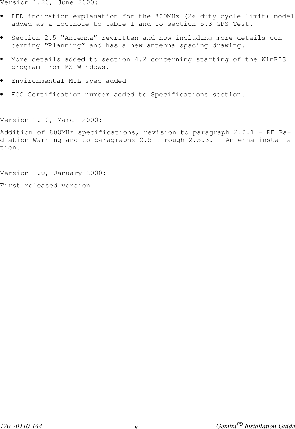  120 20110-144 vGeminiPD Installation GuideVersion 1.20, June 2000:• LED indication explanation for the 800MHz (2% duty cycle limit) modeladded as a footnote to table 1 and to section 5.3 GPS Test.• Section 2.5 “Antenna” rewritten and now including more details con-cerning “Planning” and has a new antenna spacing drawing.• More details added to section 4.2 concerning starting of the WinRISprogram from MS-Windows.• Environmental MIL spec added• FCC Certification number added to Specifications section.Version 1.10, March 2000:Addition of 800MHz specifications, revision to paragraph 2.2.1 - RF Ra-diation Warning and to paragraphs 2.5 through 2.5.3. – Antenna installa-tion.Version 1.0, January 2000:First released version