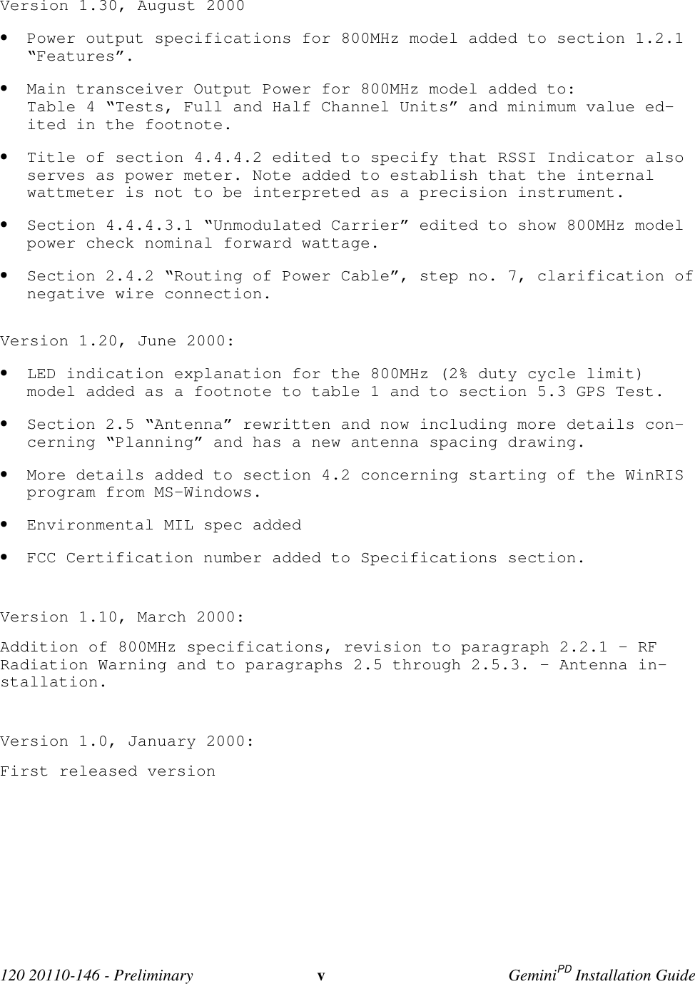 120 20110-146 - Preliminary vGeminiPD Installation GuideVersion 1.30, August 2000• Power output specifications for 800MHz model added to section 1.2.1“Features”.• Main transceiver Output Power for 800MHz model added to:Table 4 “Tests, Full and Half Channel Units” and minimum value ed-ited in the footnote.• Title of section 4.4.4.2 edited to specify that RSSI Indicator alsoserves as power meter. Note added to establish that the internalwattmeter is not to be interpreted as a precision instrument.• Section 4.4.4.3.1 “Unmodulated Carrier” edited to show 800MHz modelpower check nominal forward wattage.• Section 2.4.2 “Routing of Power Cable”, step no. 7, clarification ofnegative wire connection.Version 1.20, June 2000:• LED indication explanation for the 800MHz (2% duty cycle limit)model added as a footnote to table 1 and to section 5.3 GPS Test.• Section 2.5 “Antenna” rewritten and now including more details con-cerning “Planning” and has a new antenna spacing drawing.• More details added to section 4.2 concerning starting of the WinRISprogram from MS-Windows.• Environmental MIL spec added• FCC Certification number added to Specifications section.Version 1.10, March 2000:Addition of 800MHz specifications, revision to paragraph 2.2.1 - RFRadiation Warning and to paragraphs 2.5 through 2.5.3. – Antenna in-stallation.Version 1.0, January 2000:First released version