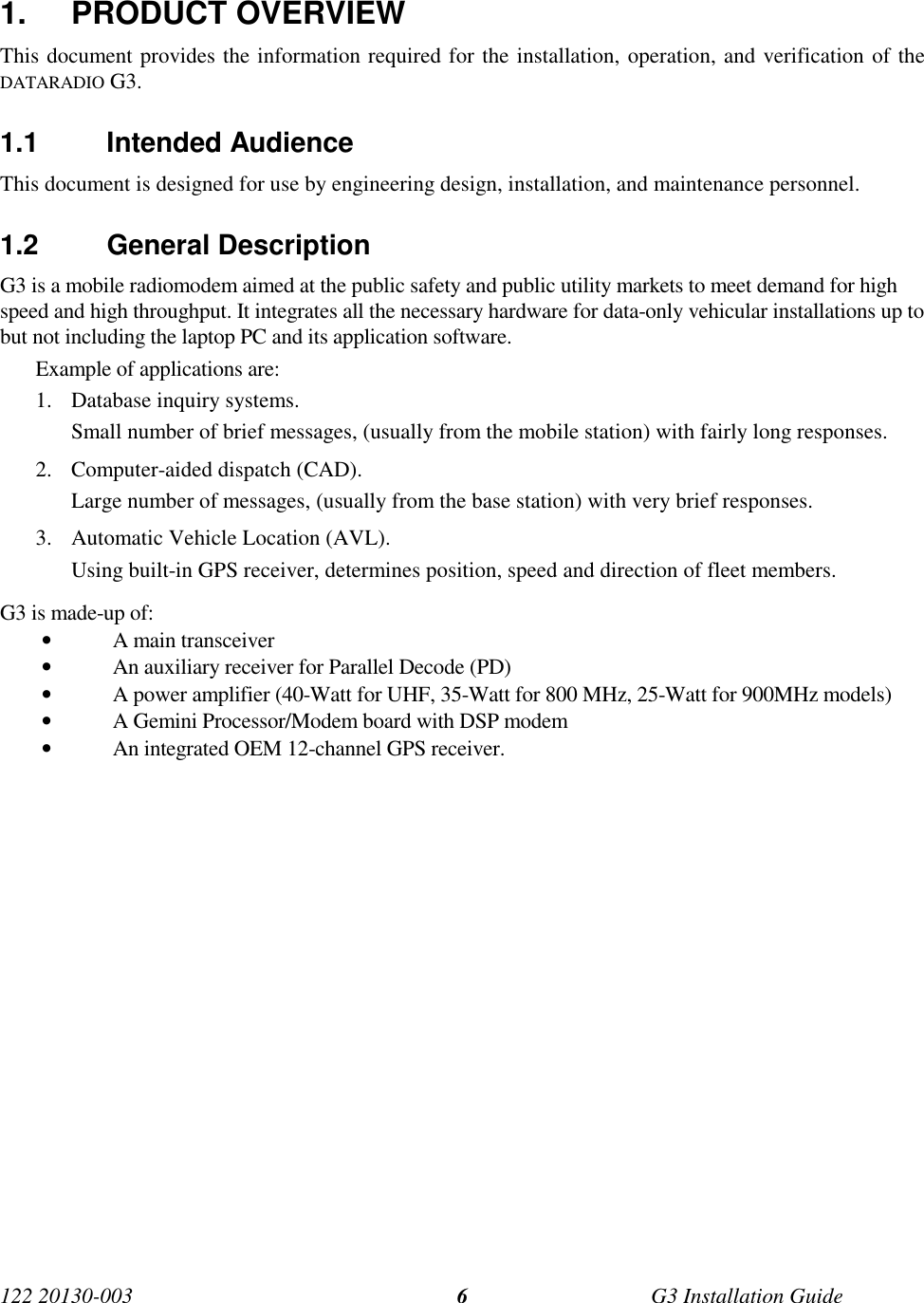 122 20130-003 G3 Installation Guide61. PRODUCT OVERVIEWThis document provides the information required for the installation, operation, and verification of theDATARADIO G3.1.1 Intended AudienceThis document is designed for use by engineering design, installation, and maintenance personnel.1.2 General DescriptionG3 is a mobile radiomodem aimed at the public safety and public utility markets to meet demand for highspeed and high throughput. It integrates all the necessary hardware for data-only vehicular installations up tobut not including the laptop PC and its application software.Example of applications are:1. Database inquiry systems.Small number of brief messages, (usually from the mobile station) with fairly long responses.2. Computer-aided dispatch (CAD).Large number of messages, (usually from the base station) with very brief responses.3. Automatic Vehicle Location (AVL).Using built-in GPS receiver, determines position, speed and direction of fleet members.G3 is made-up of:• A main transceiver• An auxiliary receiver for Parallel Decode (PD)• A power amplifier (40-Watt for UHF, 35-Watt for 800 MHz, 25-Watt for 900MHz models)• A Gemini Processor/Modem board with DSP modem• An integrated OEM 12-channel GPS receiver.