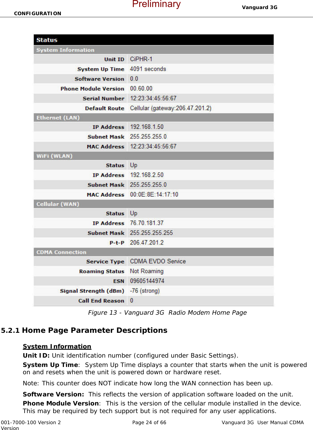                                  Vanguard 3G  CONFIGURATION  001-7000-100 Version 2       Page 24 of 66       Vanguard 3G  User Manual CDMA Version  Figure 13 - Vanguard 3G  Radio Modem Home Page  5.2.1 Home Page Parameter Descriptions  System Information  Unit ID: Unit identification number (configured under Basic Settings).  System Up Time:  System Up Time displays a counter that starts when the unit is powered on and resets when the unit is powered down or hardware reset.   Note: This counter does NOT indicate how long the WAN connection has been up.  Software Version:  This reflects the version of application software loaded on the unit.  Phone Module Version:  This is the version of the cellular module installed in the device.  This may be required by tech support but is not required for any user applications.    Preliminary