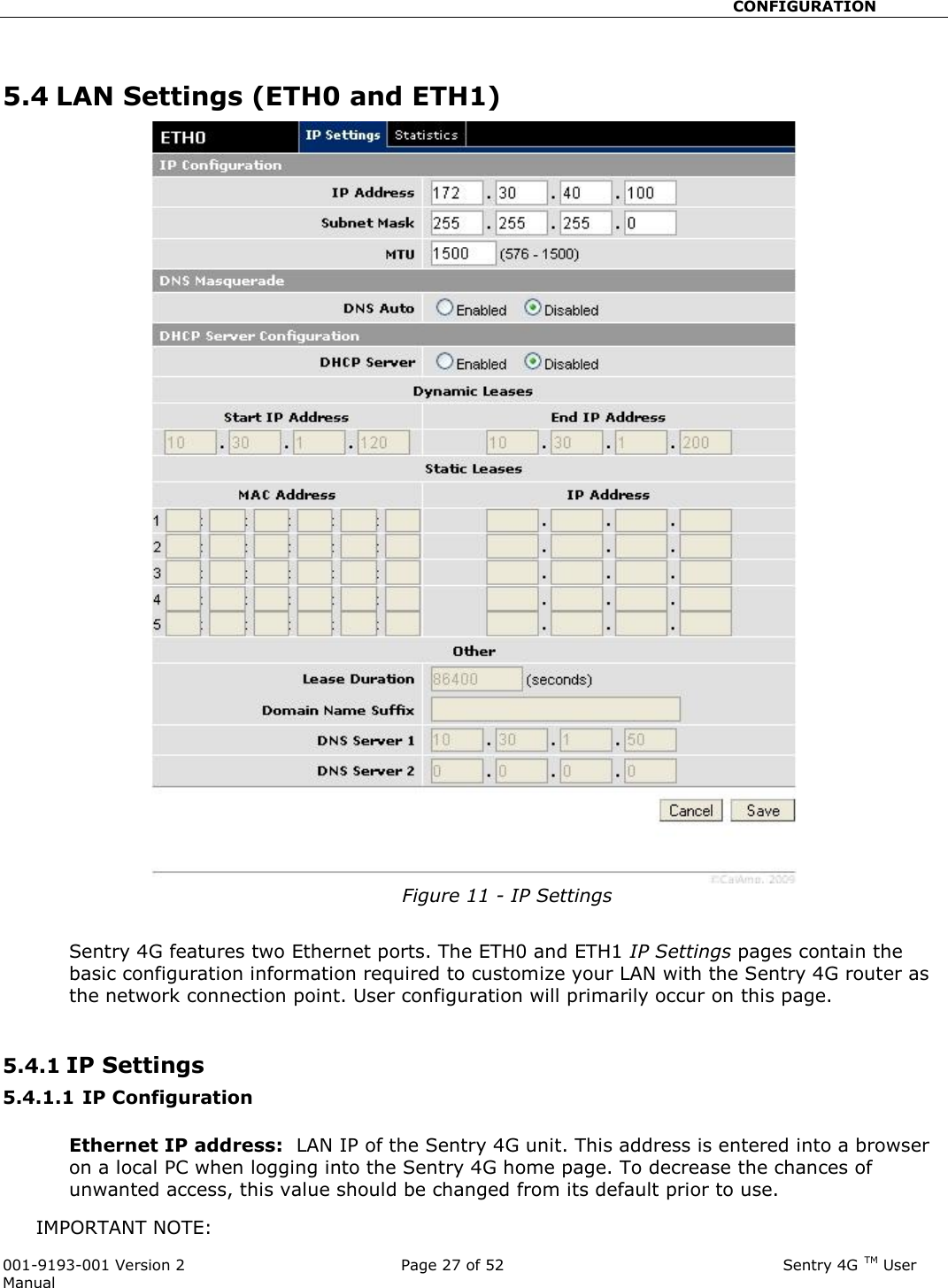                                                       CONFIGURATION  001-9193-001 Version 2              Page 27 of 52                              Sentry 4G TM User Manual  5.4 LAN Settings (ETH0 and ETH1)  Figure 11 - IP Settings  Sentry 4G features two Ethernet ports. The ETH0 and ETH1 IP Settings pages contain the basic configuration information required to customize your LAN with the Sentry 4G router as the network connection point. User configuration will primarily occur on this page.   5.4.1 IP Settings  5.4.1.1 IP Configuration  Ethernet IP address:  LAN IP of the Sentry 4G unit. This address is entered into a browser on a local PC when logging into the Sentry 4G home page. To decrease the chances of unwanted access, this value should be changed from its default prior to use.   IMPORTANT NOTE:   
