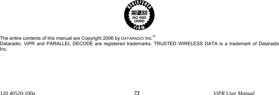  120 40520-100a    ViPR User Manual  73                                         The entire contents of this manual are Copyright 2006 by DATARADIO Inc.® Dataradio, ViPR and PARALLEL DECODE are registered trademarks. TRUSTED WIRELESS DATA is a trademark of Dataradio Inc.  