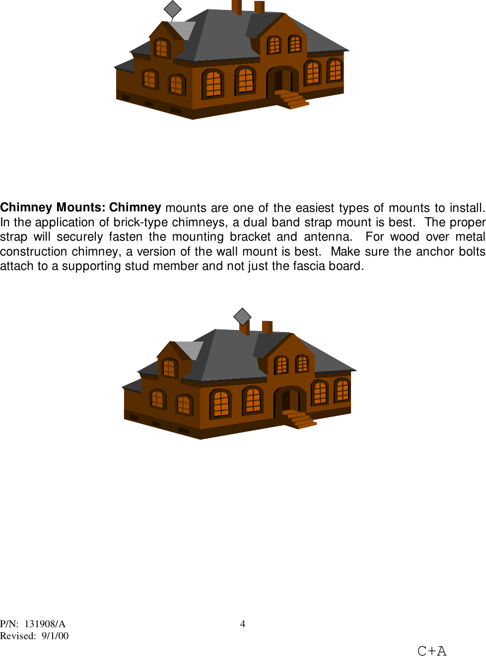 P/N: 131908/ARevised: 9/1/00C+A4Chimney Mounts: Chimney mounts are one of the easiest types of mounts to install.In the application of brick-type chimneys, a dual band strap mount is best. The properstrap will securely fasten the mounting bracket and antenna. For wood over metalconstruction chimney, a version of the wall mount is best. Make sure the anchor boltsattach to a supporting stud member and not just the fascia board.