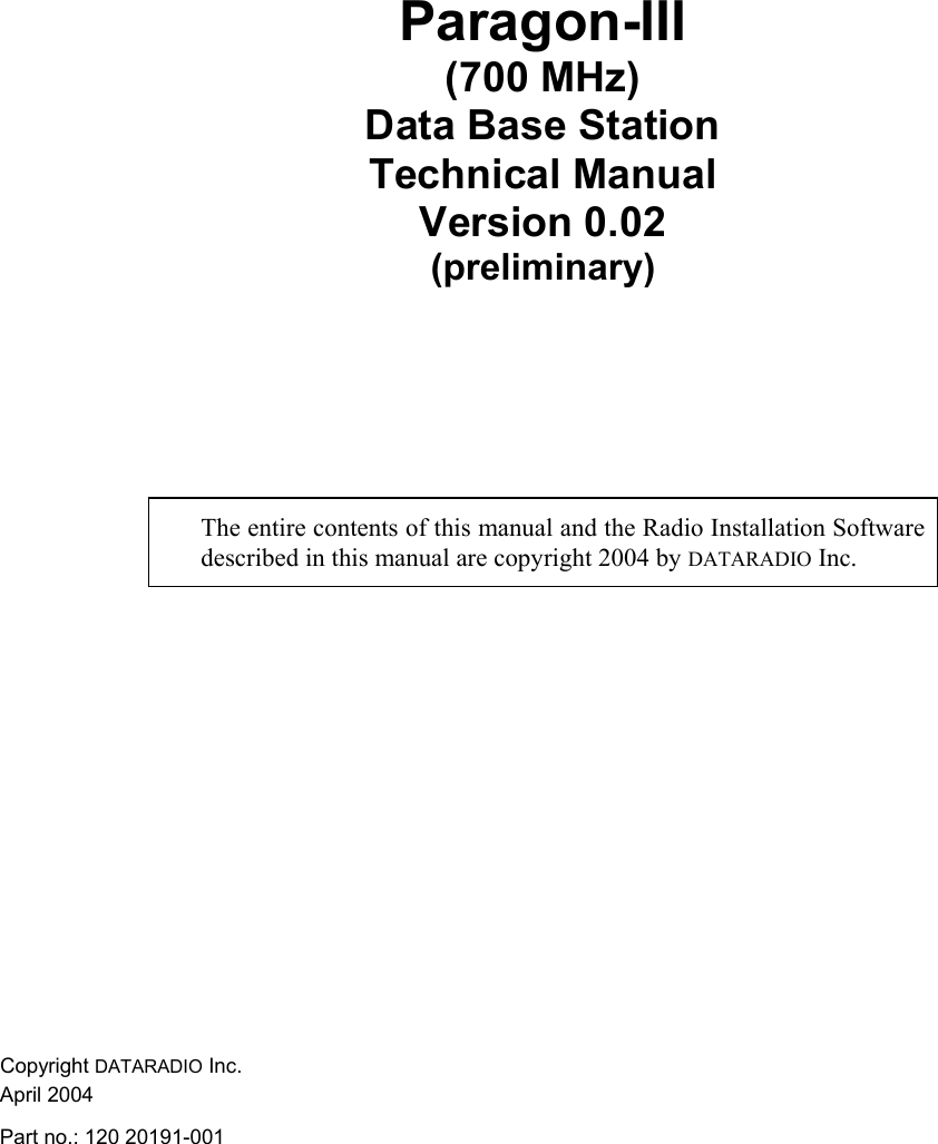 Paragon-III (700 MHz) Data Base Station Technical Manual  Version 0.02 (preliminary)     The entire contents of this manual and the Radio Installation Software described in this manual are copyright 2004 by DATARADIO Inc. Copyright DATARADIO Inc. April 2004 Part no.: 120 20191-001  