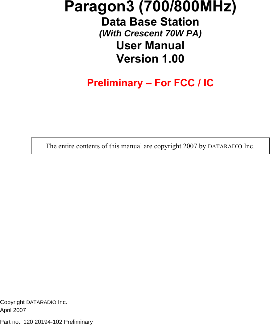 Paragon3 (700/800MHz)  Data Base Station (With Crescent 70W PA) User Manual  Version 1.00  Preliminary – For FCC / IC     The entire contents of this manual are copyright 2007 by DATARADIO Inc. Copyright DATARADIO Inc. April 2007 Part no.: 120 20194-102 Preliminary   
