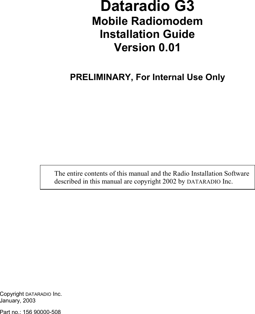 Dataradio G3 Mobile Radiomodem Installation Guide  Version 0.01   PRELIMINARY, For Internal Use Only      The entire contents of this manual and the Radio Installation Software described in this manual are copyright 2002 by DATARADIO Inc. Copyright DATARADIO Inc. January, 2003 Part no.: 156 90000-508