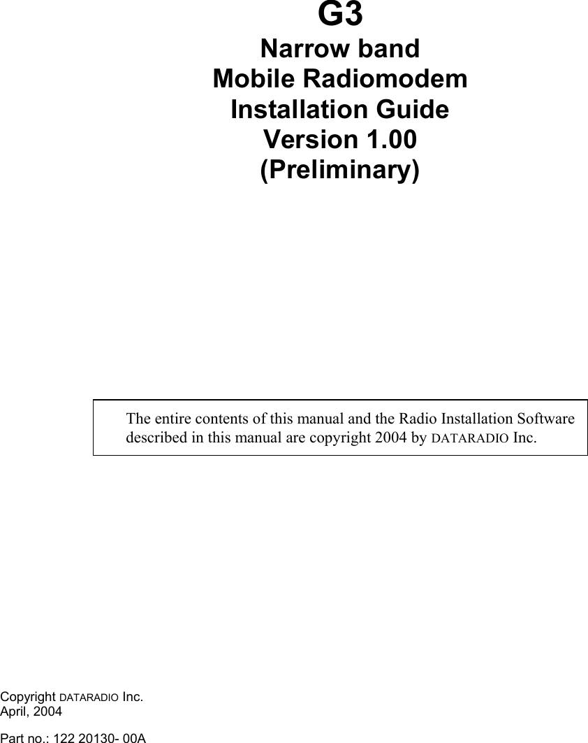 G3 Narrow band  Mobile Radiomodem Installation Guide  Version 1.00 (Preliminary)       The entire contents of this manual and the Radio Installation Software described in this manual are copyright 2004 by DATARADIO Inc. Copyright DATARADIO Inc. April, 2004 Part no.: 122 20130- 00A