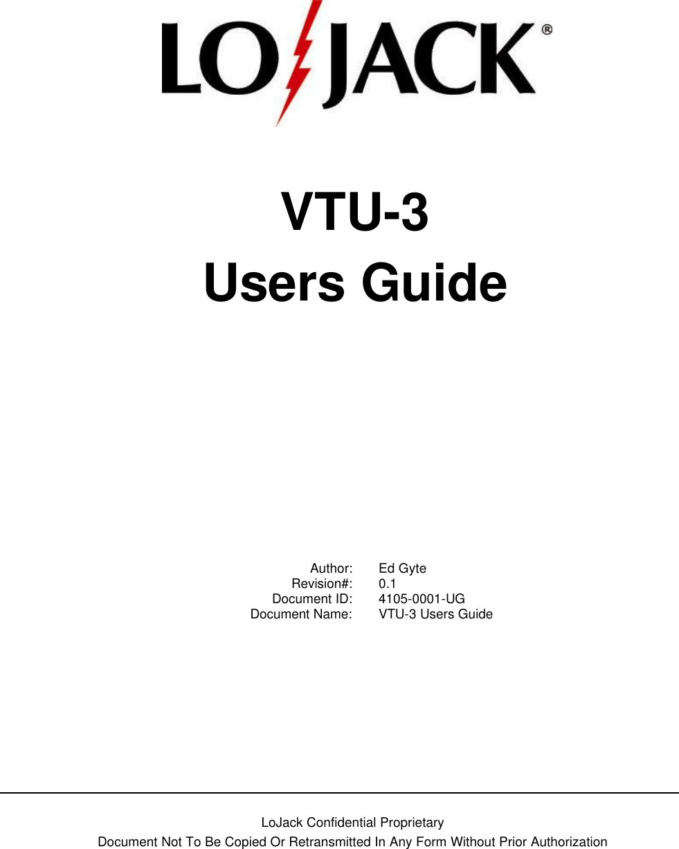   LoJack Confidential Proprietary  Document Not To Be Copied Or Retransmitted In Any Form Without Prior Authorization       VTU-3 Users Guide      Author: Ed Gyte  Revision#: 0.1  Document ID: 4105-0001-UG  Document Name: VTU-3 Users Guide 