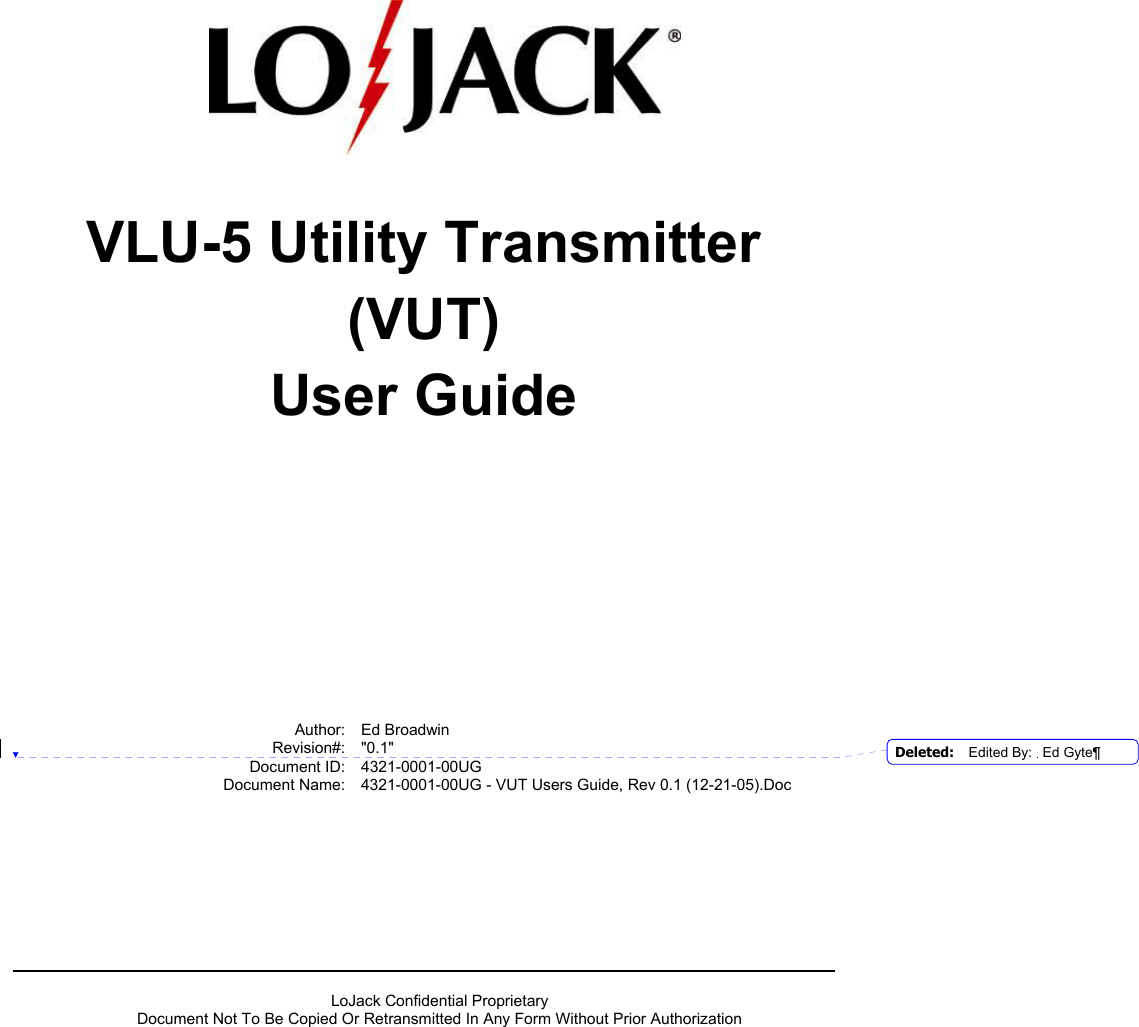      LoJack Confidential Proprietary  Document Not To Be Copied Or Retransmitted In Any Form Without Prior Authorization       VLU-5 Utility Transmitter (VUT) User Guide      Author: Ed Broadwin  Revision#: &quot;0.1&quot;  Document ID: 4321-0001-00UG   Document Name:  4321-0001-00UG - VUT Users Guide, Rev 0.1 (12-21-05).Doc Deleted:  Edited By: Ed Gyte¶