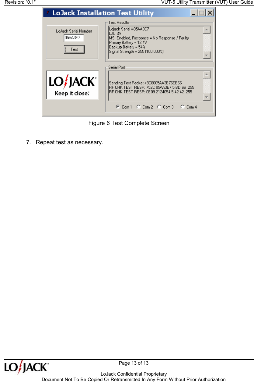 Revision: &quot;0.1&quot;    VUT-5 Utility Transmitter (VUT) User Guide   Page 13 of 13      LoJack Confidential Proprietary  Document Not To Be Copied Or Retransmitted In Any Form Without Prior Authorization  Figure 6 Test Complete Screen 7.  Repeat test as necessary.    