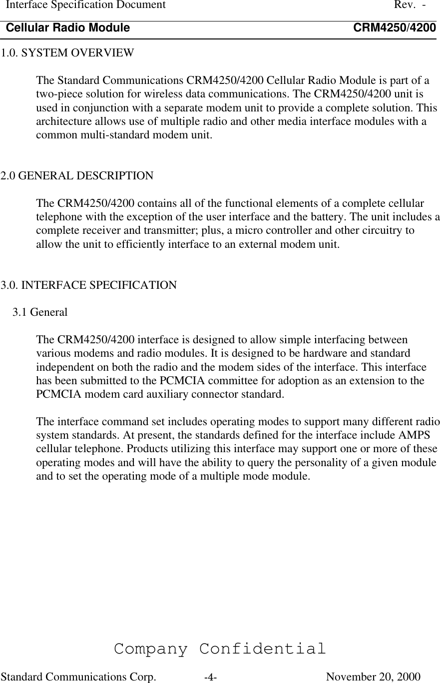 Interface Specification DocumentRev.  -Cellular Radio Module CRM4250/4200Company ConfidentialStandard Communications Corp. -4-   November 20, 20001.0. SYSTEM OVERVIEWThe Standard Communications CRM4250/4200 Cellular Radio Module is part of atwo-piece solution for wireless data communications. The CRM4250/4200 unit isused in conjunction with a separate modem unit to provide a complete solution. Thisarchitecture allows use of multiple radio and other media interface modules with acommon multi-standard modem unit.2.0 GENERAL DESCRIPTIONThe CRM4250/4200 contains all of the functional elements of a complete cellulartelephone with the exception of the user interface and the battery. The unit includes acomplete receiver and transmitter; plus, a micro controller and other circuitry toallow the unit to efficiently interface to an external modem unit.3.0. INTERFACE SPECIFICATION3.1 GeneralThe CRM4250/4200 interface is designed to allow simple interfacing betweenvarious modems and radio modules. It is designed to be hardware and standardindependent on both the radio and the modem sides of the interface. This interfacehas been submitted to the PCMCIA committee for adoption as an extension to thePCMCIA modem card auxiliary connector standard.The interface command set includes operating modes to support many different radiosystem standards. At present, the standards defined for the interface include AMPScellular telephone. Products utilizing this interface may support one or more of theseoperating modes and will have the ability to query the personality of a given moduleand to set the operating mode of a multiple mode module.