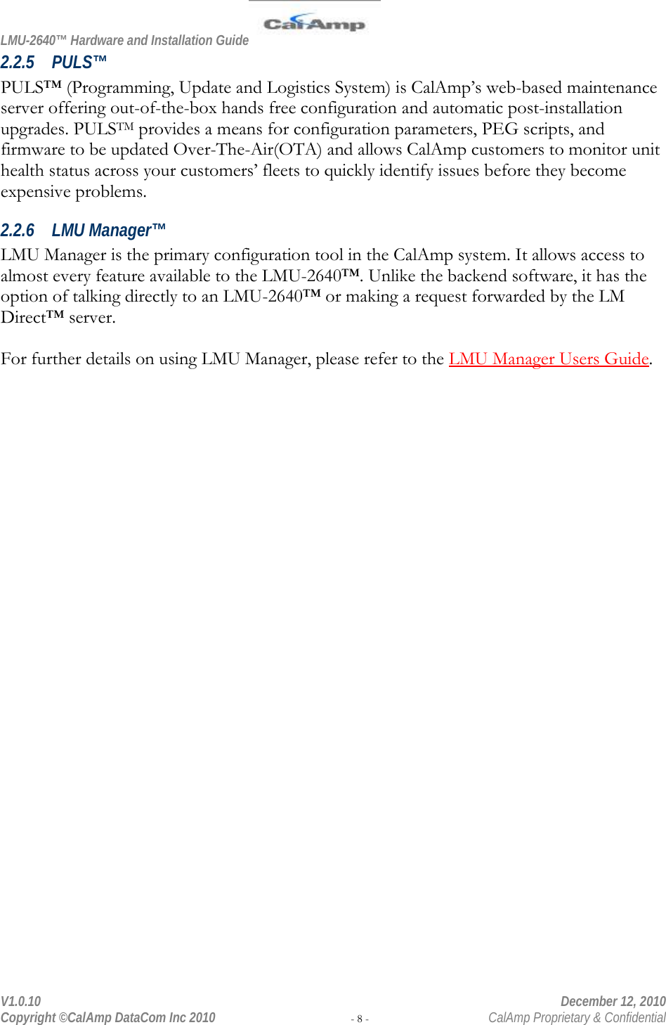 LMU-2640™ Hardware and Installation Guide  V1.0.10    December 12, 2010 Copyright ©CalAmp DataCom Inc 2010 - 8 -  CalAmp Proprietary &amp; Confidential 2.2.5 PULS™ PULS™ (Programming, Update and Logistics System) is CalAmp’s web-based maintenance server offering out-of-the-box hands free configuration and automatic post-installation upgrades. PULSTM provides a means for configuration parameters, PEG scripts, and firmware to be updated Over-The-Air(OTA) and allows CalAmp customers to monitor unit health status across your customers’ fleets to quickly identify issues before they become expensive problems. 2.2.6 LMU Manager™ LMU Manager is the primary configuration tool in the CalAmp system. It allows access to almost every feature available to the LMU-2640™. Unlike the backend software, it has the option of talking directly to an LMU-2640™ or making a request forwarded by the LM Direct™ server.  For further details on using LMU Manager, please refer to the LMU Manager Users Guide. 