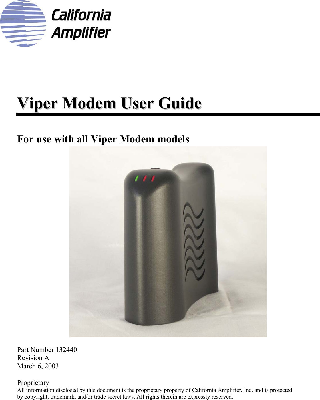       VViippeerr  MMooddeemm  UUsseerr  GGuuiiddee    For use with all Viper Modem models   Part Number 132440 Revision A March 6, 2003  Proprietary All information disclosed by this document is the proprietary property of California Amplifier, Inc. and is protected  by copyright, trademark, and/or trade secret laws. All rights therein are expressly reserved.  