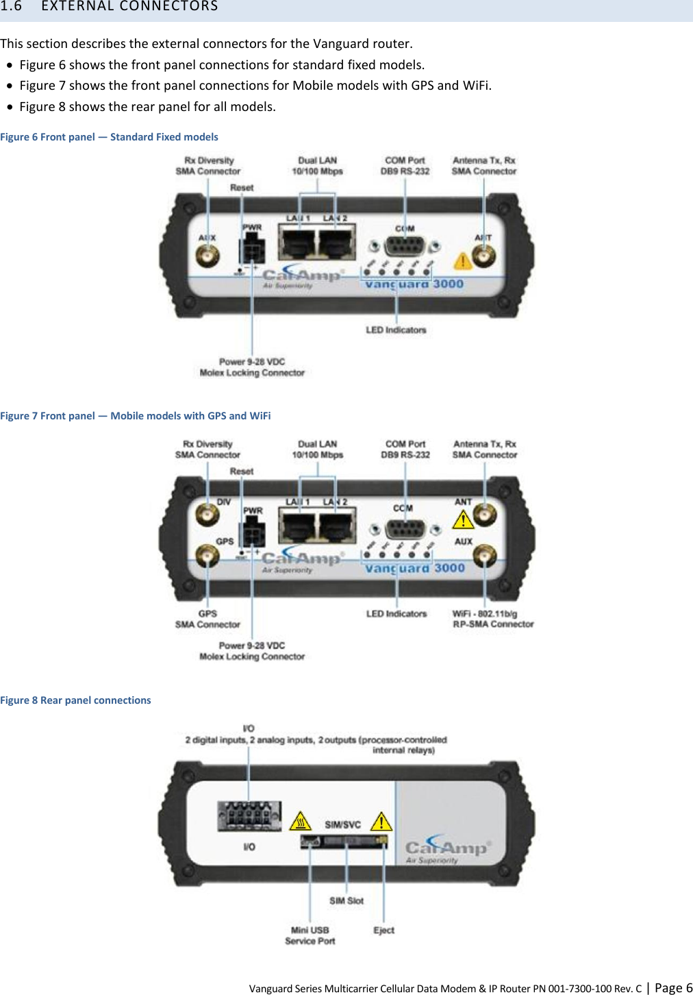 Vanguard Series Multicarrier Cellular Data Modem &amp; IP Router PN 001-7300-100 Rev. C | Page 6 1.6 EXTERNAL CONNECTORS This section describes the external connectors for the Vanguard router.  Figure 6 shows the front panel connections for standard fixed models.  Figure 7 shows the front panel connections for Mobile models with GPS and WiFi.  Figure 8 shows the rear panel for all models. Figure 6 Front panel — Standard Fixed models   Figure 7 Front panel — Mobile models with GPS and WiFi   Figure 8 Rear panel connections  