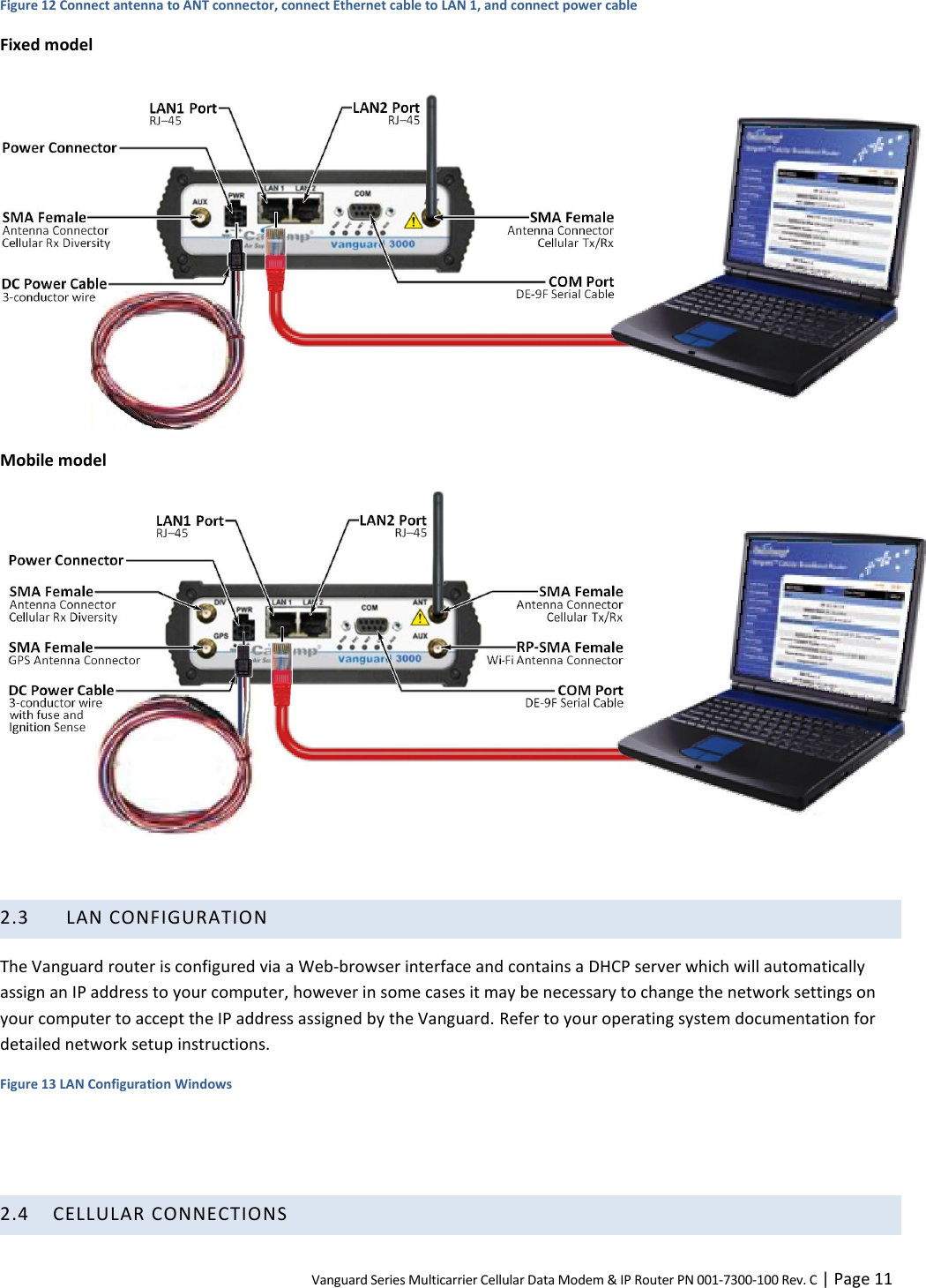 Vanguard Series Multicarrier Cellular Data Modem &amp; IP Router PN 001-7300-100 Rev. C | Page 11 Figure 12 Connect antenna to ANT connector, connect Ethernet cable to LAN 1, and connect power cable Fixed model  Mobile model   2.3   LAN CONFIGURATION The Vanguard router is configured via a Web-browser interface and contains a DHCP server which will automatically assign an IP address to your computer, however in some cases it may be necessary to change the network settings on your computer to accept the IP address assigned by the Vanguard. Refer to your operating system documentation for detailed network setup instructions. Figure 13 LAN Configuration Windows   2.4 CELLULAR CONNECTIONS 