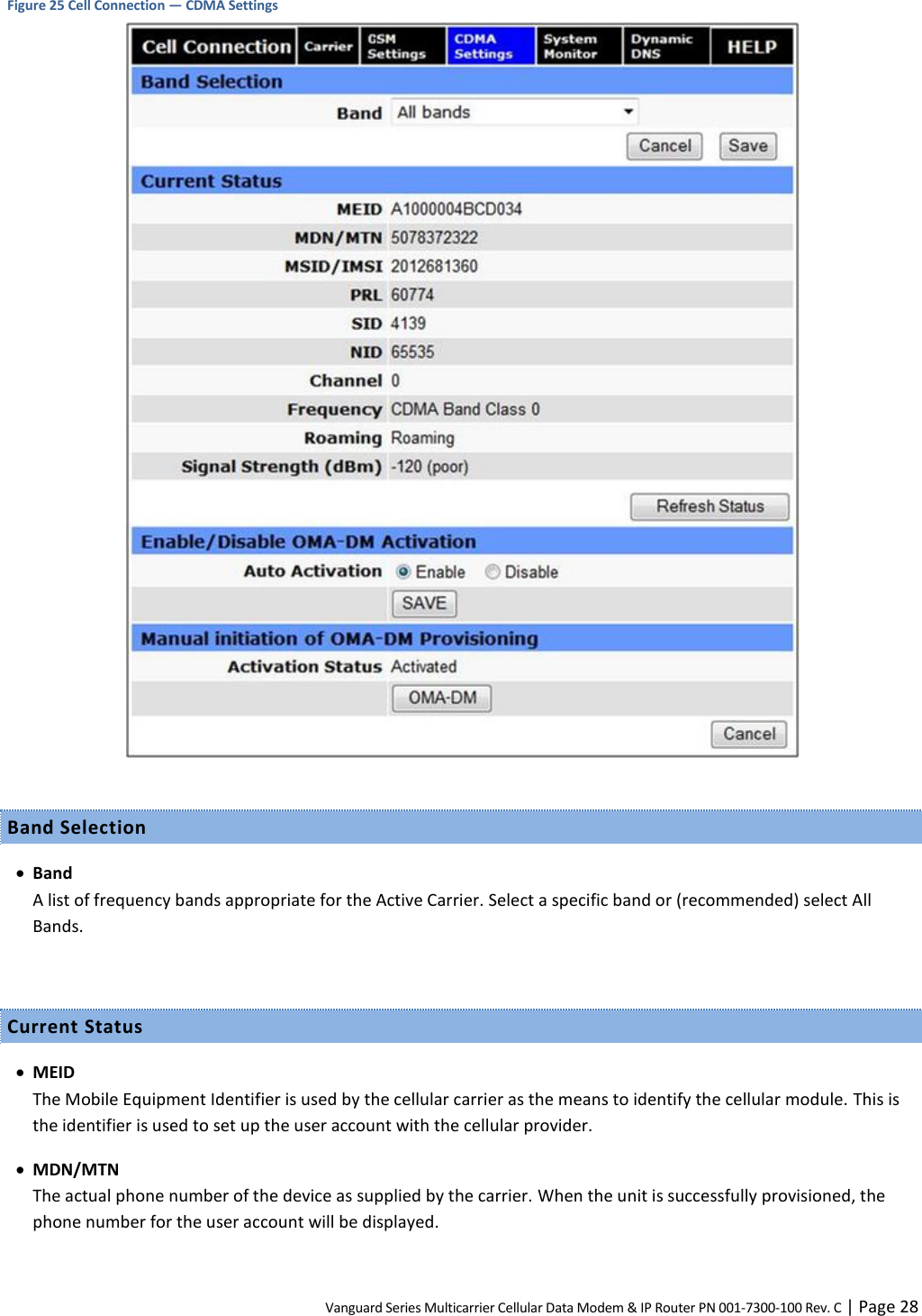 Vanguard Series Multicarrier Cellular Data Modem &amp; IP Router PN 001-7300-100 Rev. C | Page 28 Figure 25 Cell Connection — CDMA Settings   Band Selection  Band A list of frequency bands appropriate for the Active Carrier. Select a specific band or (recommended) select All Bands.  Current Status  MEID The Mobile Equipment Identifier is used by the cellular carrier as the means to identify the cellular module. This is the identifier is used to set up the user account with the cellular provider.  MDN/MTN The actual phone number of the device as supplied by the carrier. When the unit is successfully provisioned, the phone number for the user account will be displayed. 