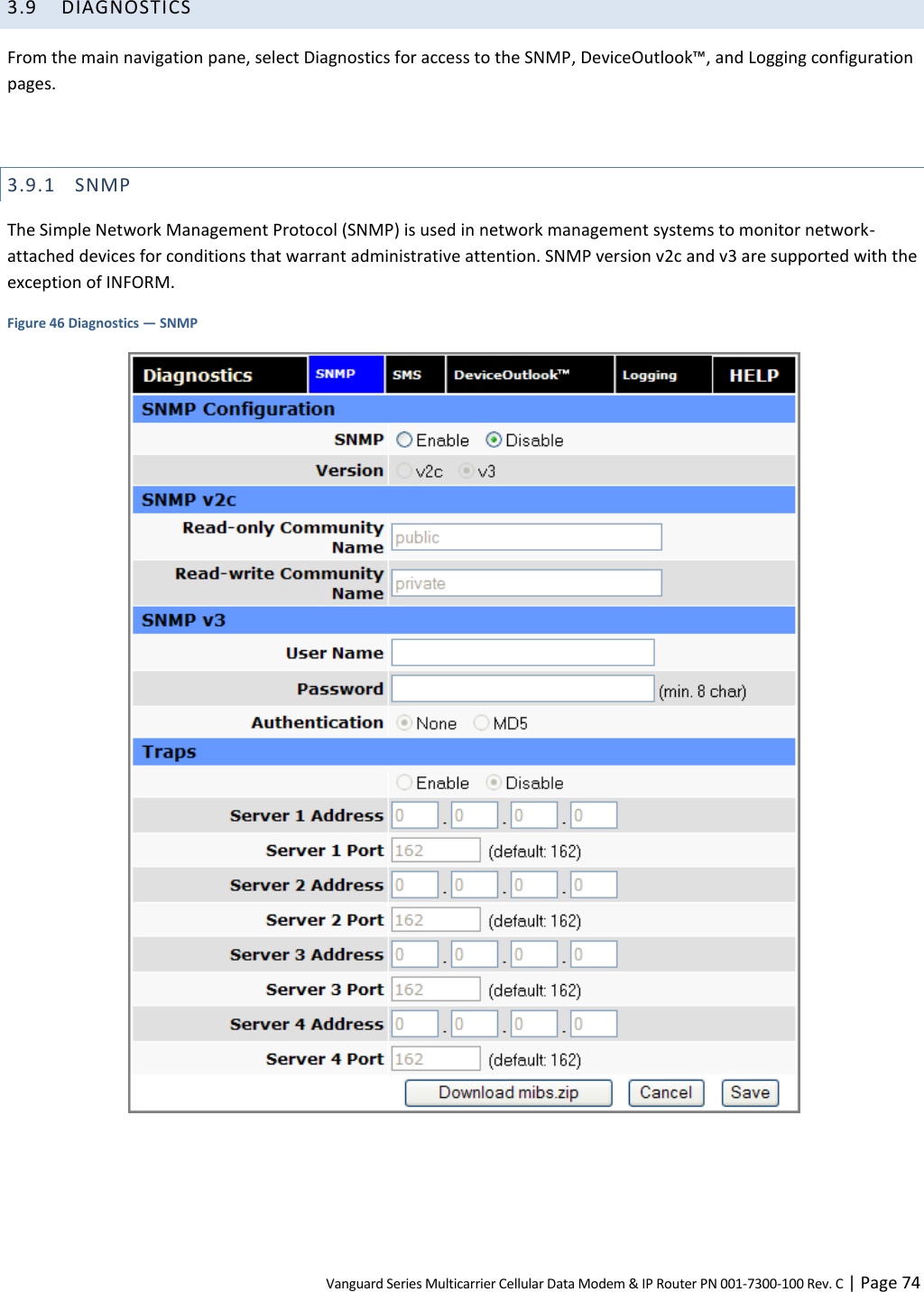 Vanguard Series Multicarrier Cellular Data Modem &amp; IP Router PN 001-7300-100 Rev. C | Page 74 3.9 DIAGNOSTICS From the main navigation pane, select Diagnostics for access to the SNMP, DeviceOutlook™, and Logging configuration pages.  3.9.1 SNMP The Simple Network Management Protocol (SNMP) is used in network management systems to monitor network-attached devices for conditions that warrant administrative attention. SNMP version v2c and v3 are supported with the exception of INFORM. Figure 46 Diagnostics — SNMP   