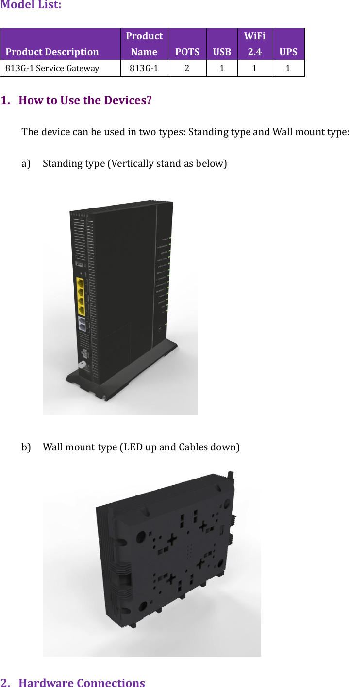 Model List:    Product Description Product Name POTS USB WiFi 2.4 UPS 813G-1 Service Gateway 813G-1 2 1 1 1  1. How to Use the Devices?  The device can be used in two types: Standing type and Wall mount type:  a) Standing type (Vertically stand as below)     b) Wall mount type (LED up and Cables down)     2. Hardware Connections 