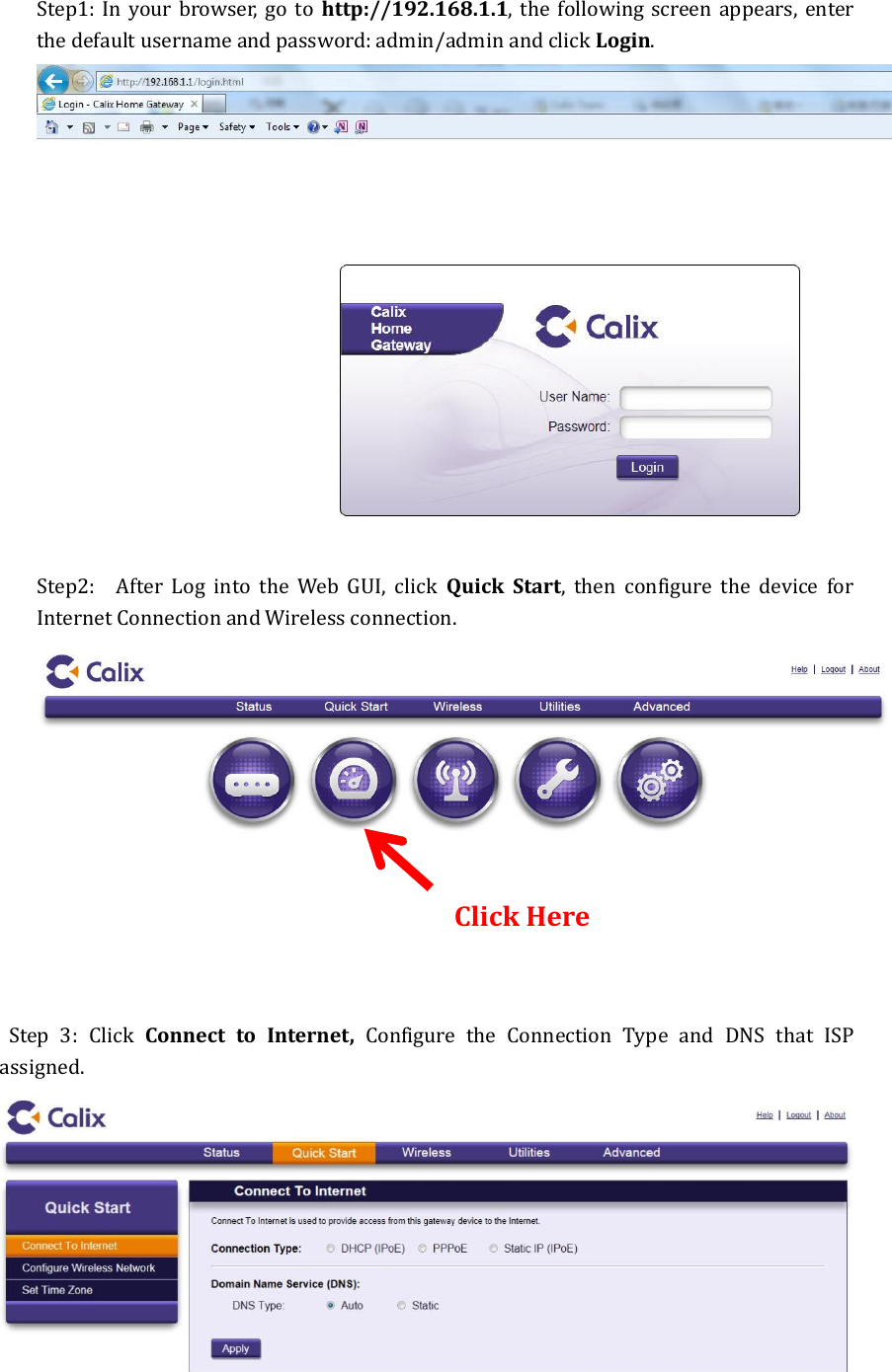 Step1: In  your browser,  go  to  http://192.168.1.1,  the  following screen appears, enter the default username and password: admin/admin and click Login.  Step2:    After  Log  into  the  Web  GUI,  click  Quick  Start,  then  configure  the  device  for Internet Connection and Wireless connection.      Step  3:  Click  Connect  to  Internet,  Configure  the  Connection  Type  and  DNS  that  ISP assigned.    Click Here   