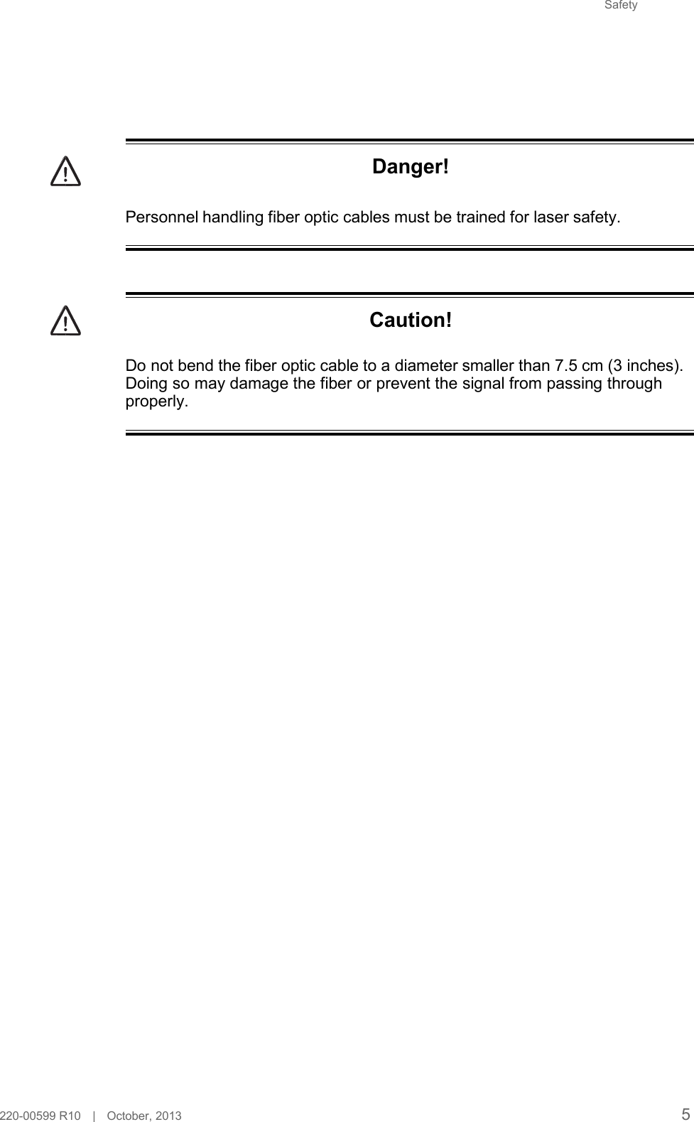 Safety           Danger!   Personnel handling fiber optic cables must be trained for laser safety.      Caution!   Do not bend the fiber optic cable to a diameter smaller than 7.5 cm (3 inches). Doing so may damage the fiber or prevent the signal from passing through properly.                                                220-00599 R10   |   October, 2013 5 