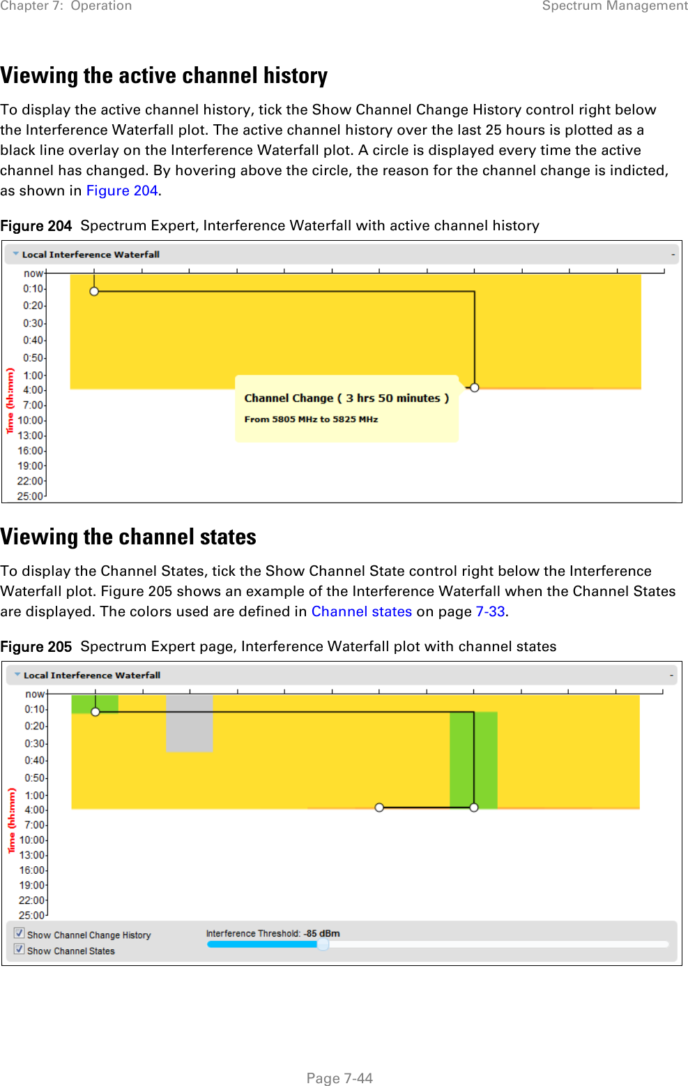 Chapter 7:  Operation Spectrum Management  Viewing the active channel history To display the active channel history, tick the Show Channel Change History control right below the Interference Waterfall plot. The active channel history over the last 25 hours is plotted as a black line overlay on the Interference Waterfall plot. A circle is displayed every time the active channel has changed. By hovering above the circle, the reason for the channel change is indicted, as shown in Figure 204. Figure 204  Spectrum Expert, Interference Waterfall with active channel history  Viewing the channel states To display the Channel States, tick the Show Channel State control right below the Interference Waterfall plot. Figure 205 shows an example of the Interference Waterfall when the Channel States are displayed. The colors used are defined in Channel states on page 7-33. Figure 205  Spectrum Expert page, Interference Waterfall plot with channel states   Page 7-44 