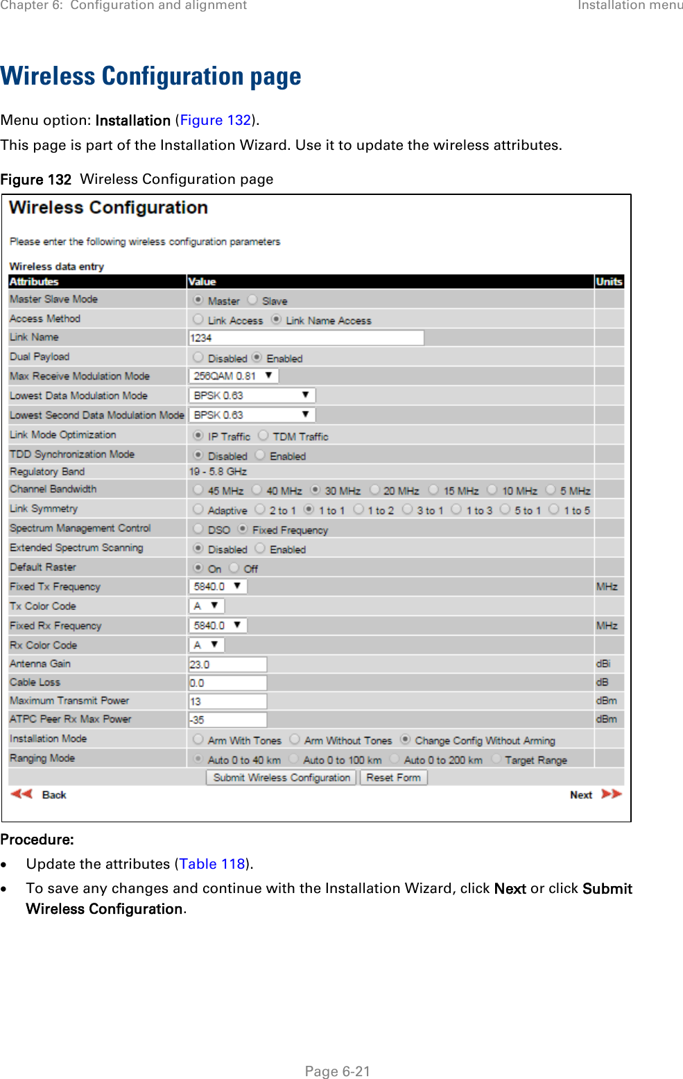 Chapter 6:  Configuration and alignment Installation menu  Wireless Configuration page Menu option: Installation (Figure 132). This page is part of the Installation Wizard. Use it to update the wireless attributes. Figure 132  Wireless Configuration page    Procedure: • Update the attributes (Table 118). • To save any changes and continue with the Installation Wizard, click Next or click Submit Wireless Configuration.   Page 6-21 