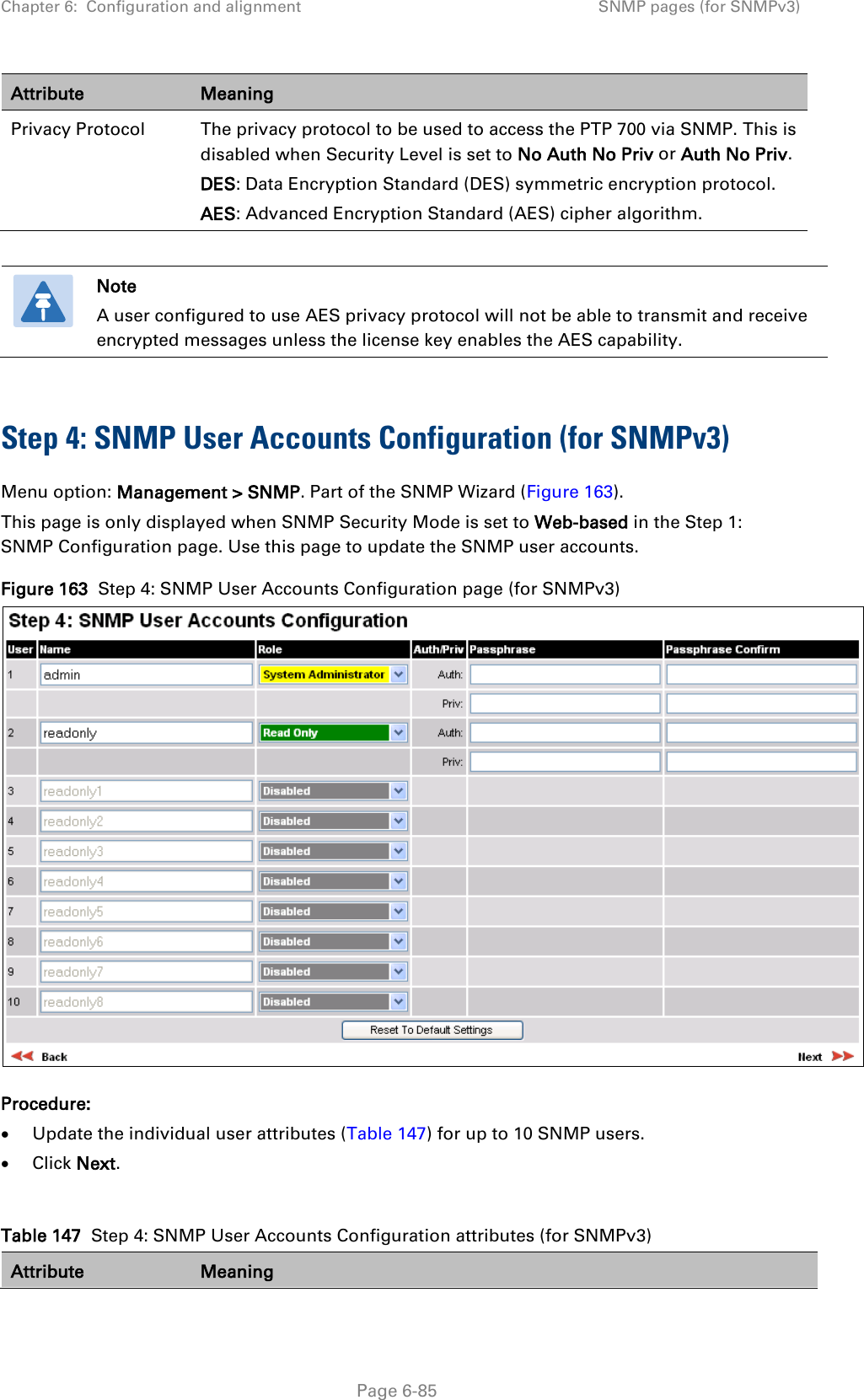 Chapter 6:  Configuration and alignment SNMP pages (for SNMPv3)  Attribute Meaning Privacy Protocol The privacy protocol to be used to access the PTP 700 via SNMP. This is disabled when Security Level is set to No Auth No Priv or Auth No Priv. DES: Data Encryption Standard (DES) symmetric encryption protocol. AES: Advanced Encryption Standard (AES) cipher algorithm.    Note A user configured to use AES privacy protocol will not be able to transmit and receive encrypted messages unless the license key enables the AES capability.  Step 4: SNMP User Accounts Configuration (for SNMPv3) Menu option: Management &gt; SNMP. Part of the SNMP Wizard (Figure 163). This page is only displayed when SNMP Security Mode is set to Web-based in the Step 1: SNMP Configuration page. Use this page to update the SNMP user accounts. Figure 163  Step 4: SNMP User Accounts Configuration page (for SNMPv3)  Procedure: • Update the individual user attributes (Table 147) for up to 10 SNMP users. • Click Next.  Table 147  Step 4: SNMP User Accounts Configuration attributes (for SNMPv3) Attribute Meaning  Page 6-85 