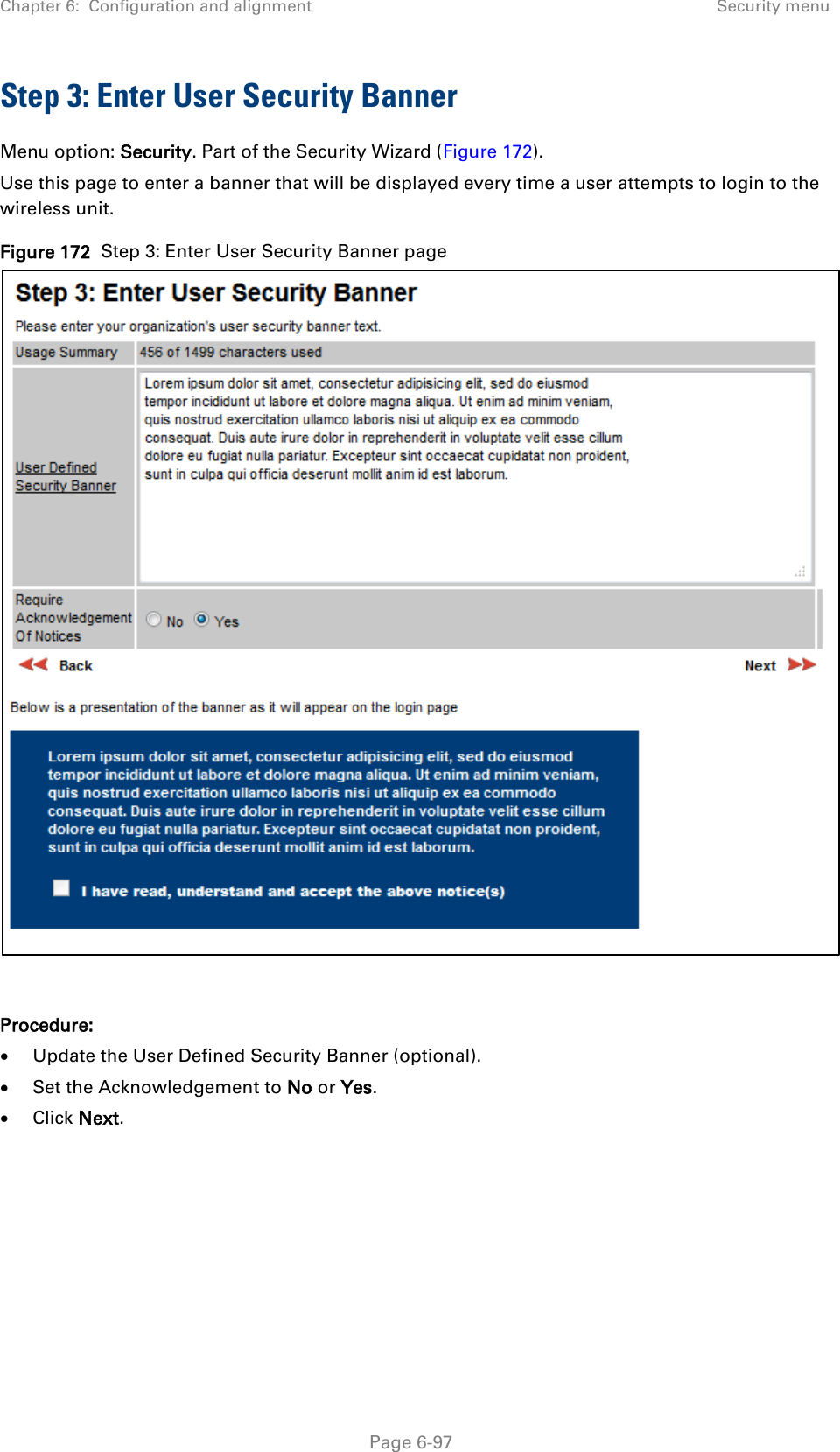 Chapter 6:  Configuration and alignment Security menu  Step 3: Enter User Security Banner Menu option: Security. Part of the Security Wizard (Figure 172). Use this page to enter a banner that will be displayed every time a user attempts to login to the wireless unit.  Figure 172  Step 3: Enter User Security Banner page   Procedure: • Update the User Defined Security Banner (optional). • Set the Acknowledgement to No or Yes. • Click Next.  Page 6-97 