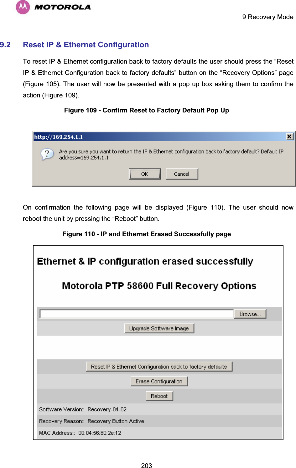     9 Recovery Mode  2039.2 Reset IP &amp; Ethernet Configuration To reset IP &amp; Ethernet configuration back to factory defaults the user should press the “Reset IP &amp; Ethernet Configuration back to factory defaults” button on the “Recovery Options” page (1Figure 105). The user will now be presented with a pop up box asking them to confirm the action (Figure 109). Figure 109 - Confirm Reset to Factory Default Pop Up  On confirmation the following page will be displayed (Figure 110). The user should now reboot the unit by pressing the “Reboot” button. Figure 110 - IP and Ethernet Erased Successfully page  
