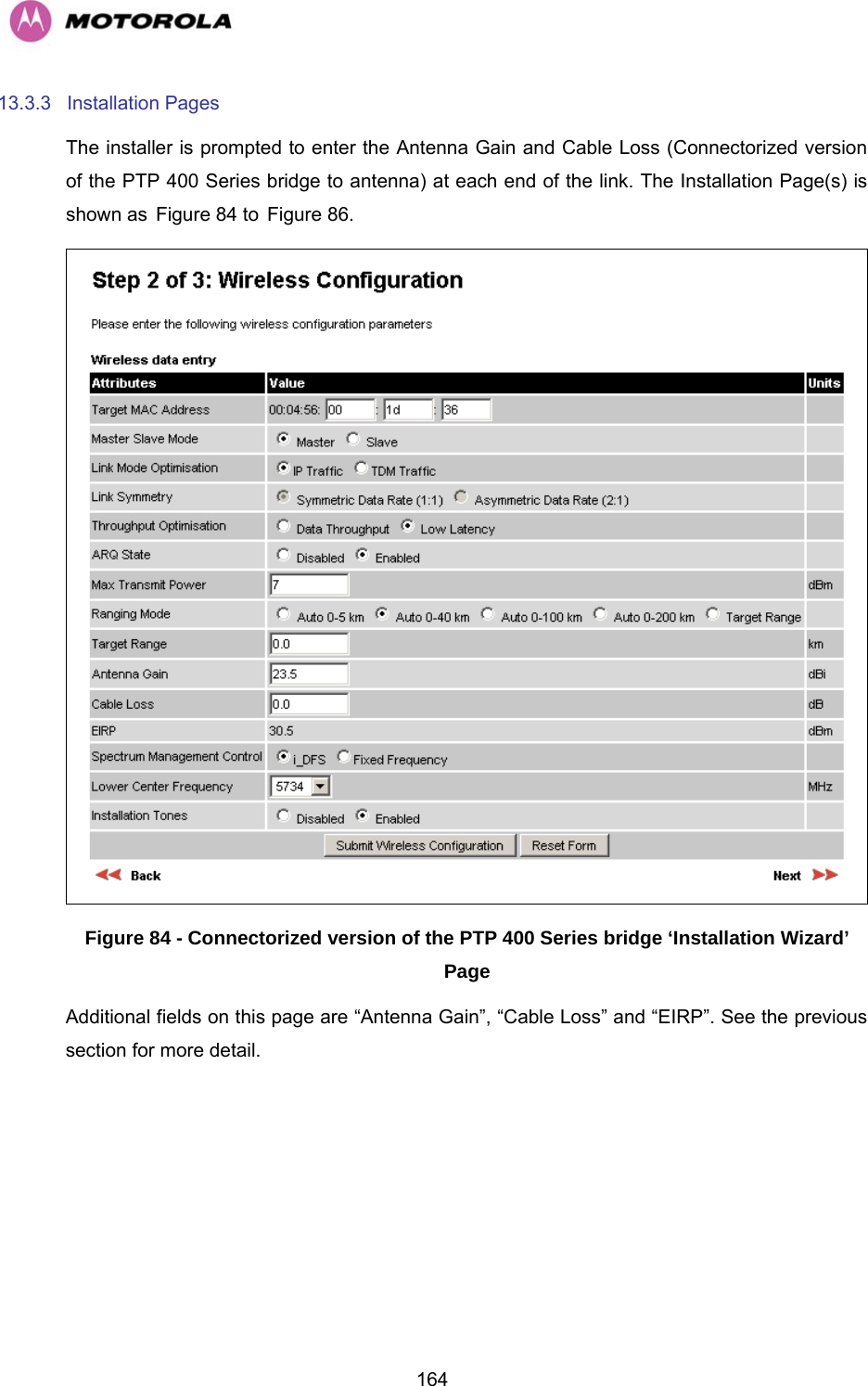   16413.3.3 Installation Pages The installer is prompted to enter the Antenna Gain and Cable Loss (Connectorized version of the PTP 400 Series bridge to antenna) at each end of the link. The Installation Page(s) is shown as HFigure 84 to HFigure 86.  Figure 84 - Connectorized version of the PTP 400 Series bridge ‘Installation Wizard’ Page Additional fields on this page are “Antenna Gain”, “Cable Loss” and “EIRP”. See the previous section for more detail. 