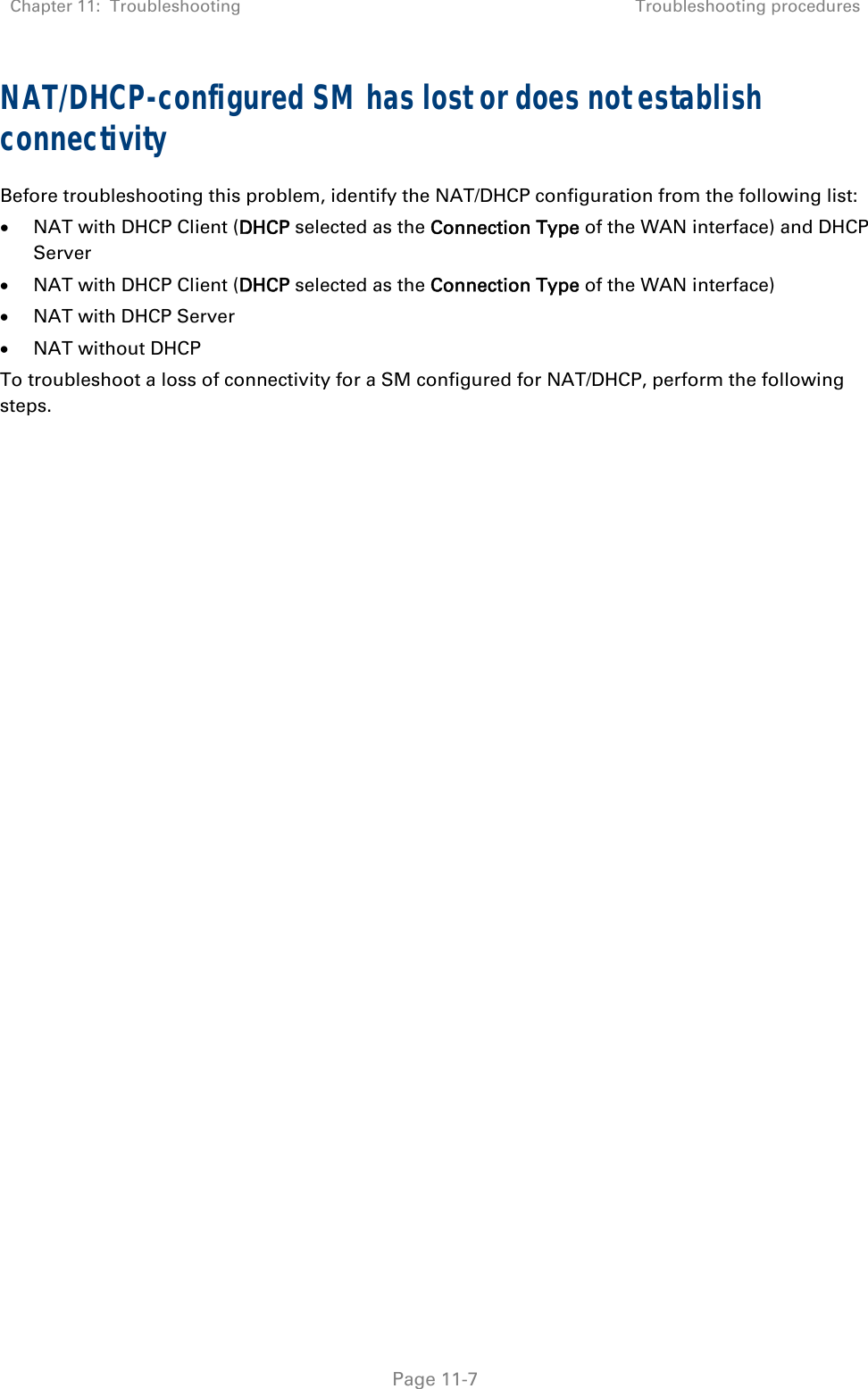 Chapter 11:  Troubleshooting  Troubleshooting procedures   Page 11-7 NAT/DHCP-configured SM has lost or does not establish connectivity Before troubleshooting this problem, identify the NAT/DHCP configuration from the following list:  NAT with DHCP Client (DHCP selected as the Connection Type of the WAN interface) and DHCP Server  NAT with DHCP Client (DHCP selected as the Connection Type of the WAN interface)  NAT with DHCP Server  NAT without DHCP To troubleshoot a loss of connectivity for a SM configured for NAT/DHCP, perform the following steps.  