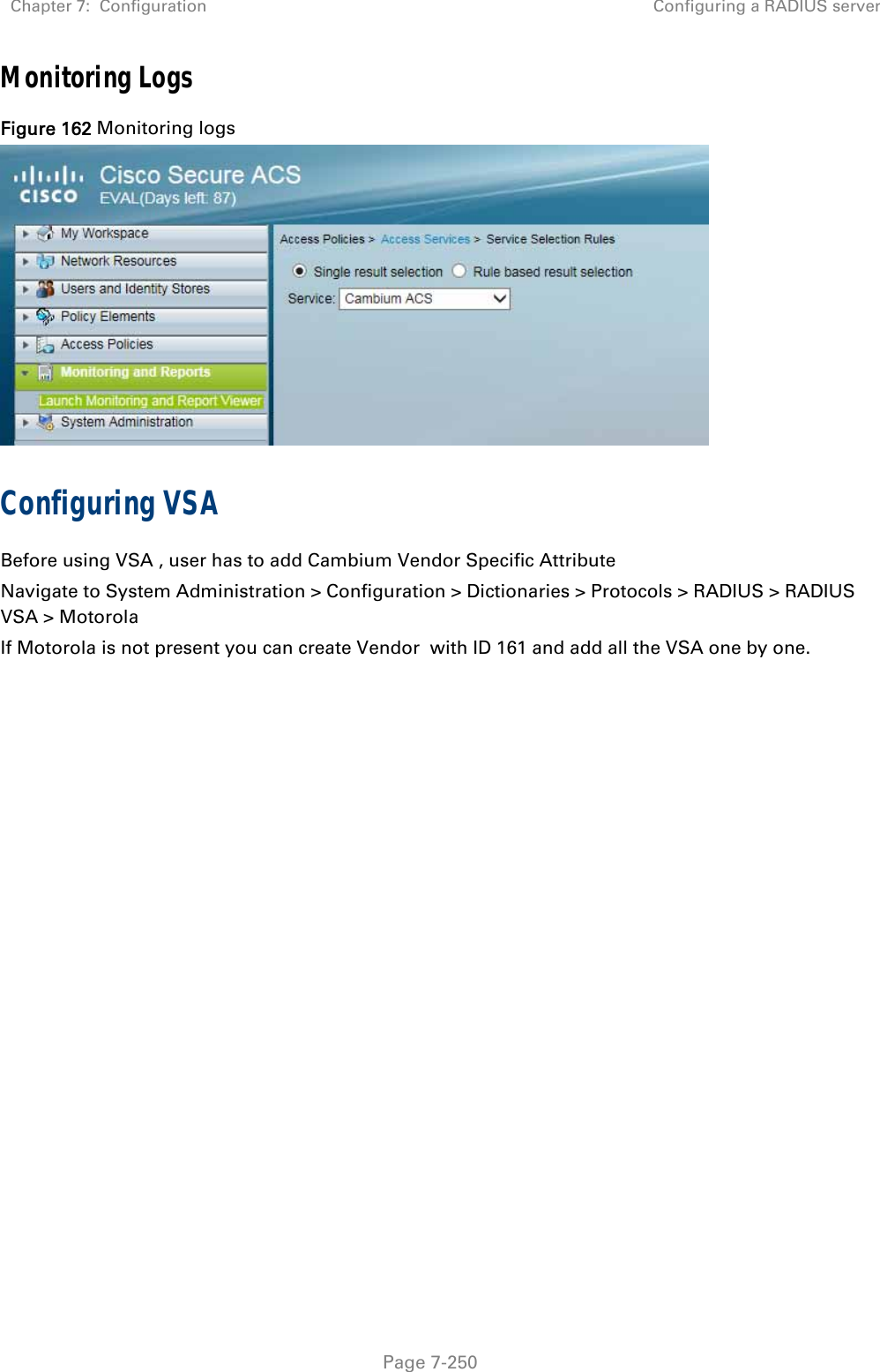 Chapter 7:  Configuration  Configuring a RADIUS server   Page 7-250 Monitoring Logs Figure 162 Monitoring logs  Configuring VSA Before using VSA , user has to add Cambium Vendor Specific Attribute Navigate to System Administration &gt; Configuration &gt; Dictionaries &gt; Protocols &gt; RADIUS &gt; RADIUS VSA &gt; Motorola If Motorola is not present you can create Vendor  with ID 161 and add all the VSA one by one.   