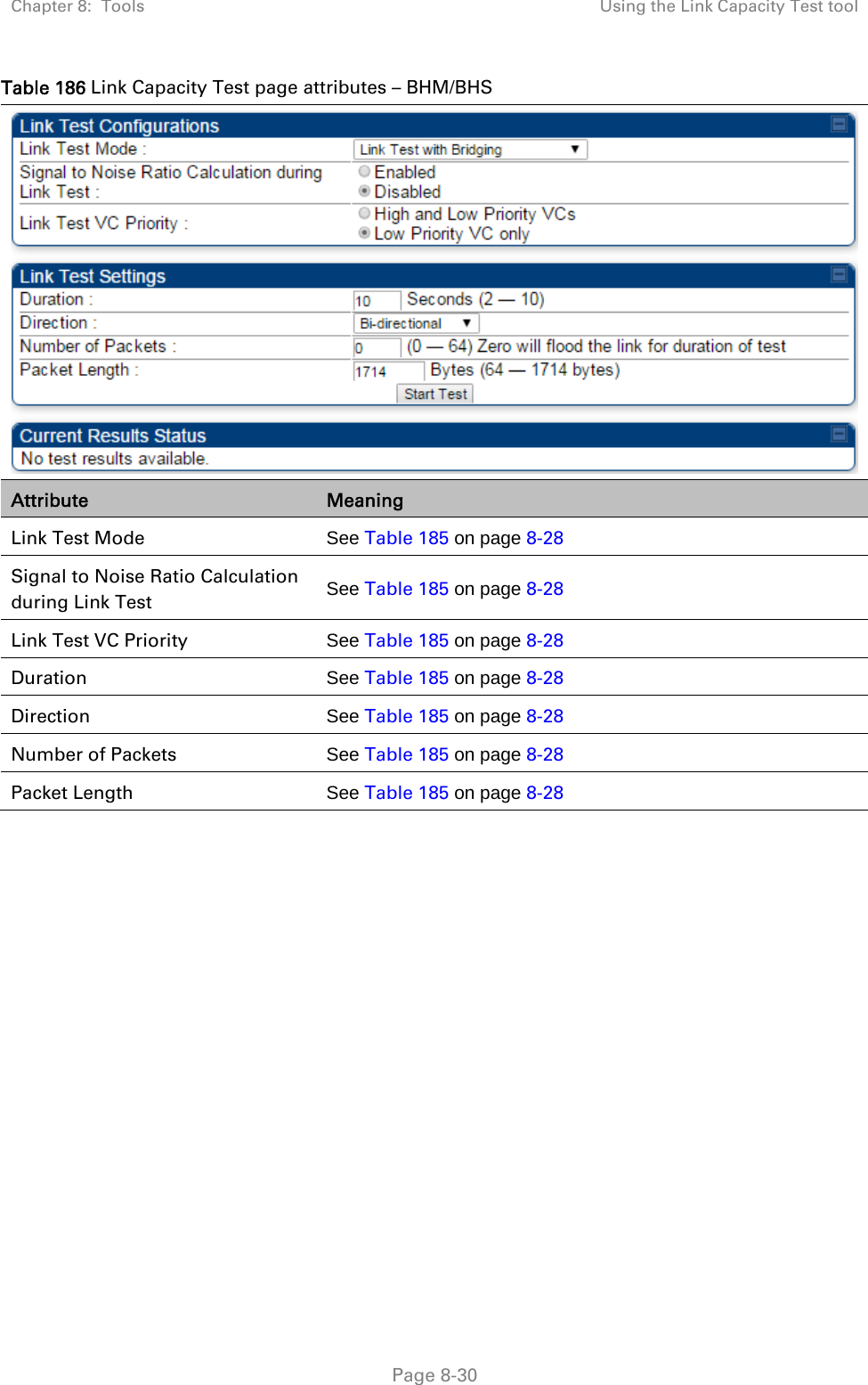 Chapter 8:  Tools  Using the Link Capacity Test tool   Page 8-30 Table 186 Link Capacity Test page attributes – BHM/BHS  Attribute  Meaning Link Test Mode  See Table 185 on page 8-28 Signal to Noise Ratio Calculation during Link Test  See Table 185 on page 8-28 Link Test VC Priority  See Table 185 on page 8-28 Duration  See Table 185 on page 8-28 Direction  See Table 185 on page 8-28 Number of Packets  See Table 185 on page 8-28 Packet Length  See Table 185 on page 8-28 