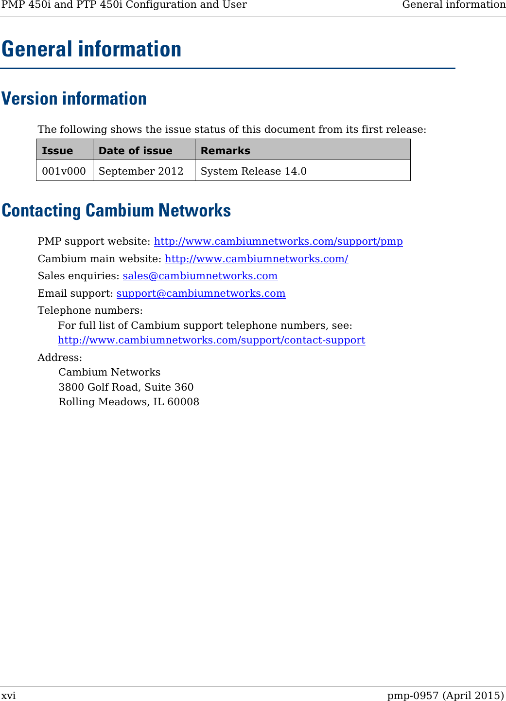 PMP 450i and PTP 450i Configuration and User   General information  General information Version information The following shows the issue status of this document from its first release: Issue Date of issue Remarks 001v000  September 2012 System Release 14.0 Contacting Cambium Networks PMP support website: http://www.cambiumnetworks.com/support/pmp Cambium main website: http://www.cambiumnetworks.com/  Sales enquiries: sales@cambiumnetworks.com Email support: support@cambiumnetworks.com Telephone numbers: For full list of Cambium support telephone numbers, see: http://www.cambiumnetworks.com/support/contact-support Address: Cambium Networks 3800 Golf Road, Suite 360 Rolling Meadows, IL 60008   xvi  pmp-0957 (April 2015)  