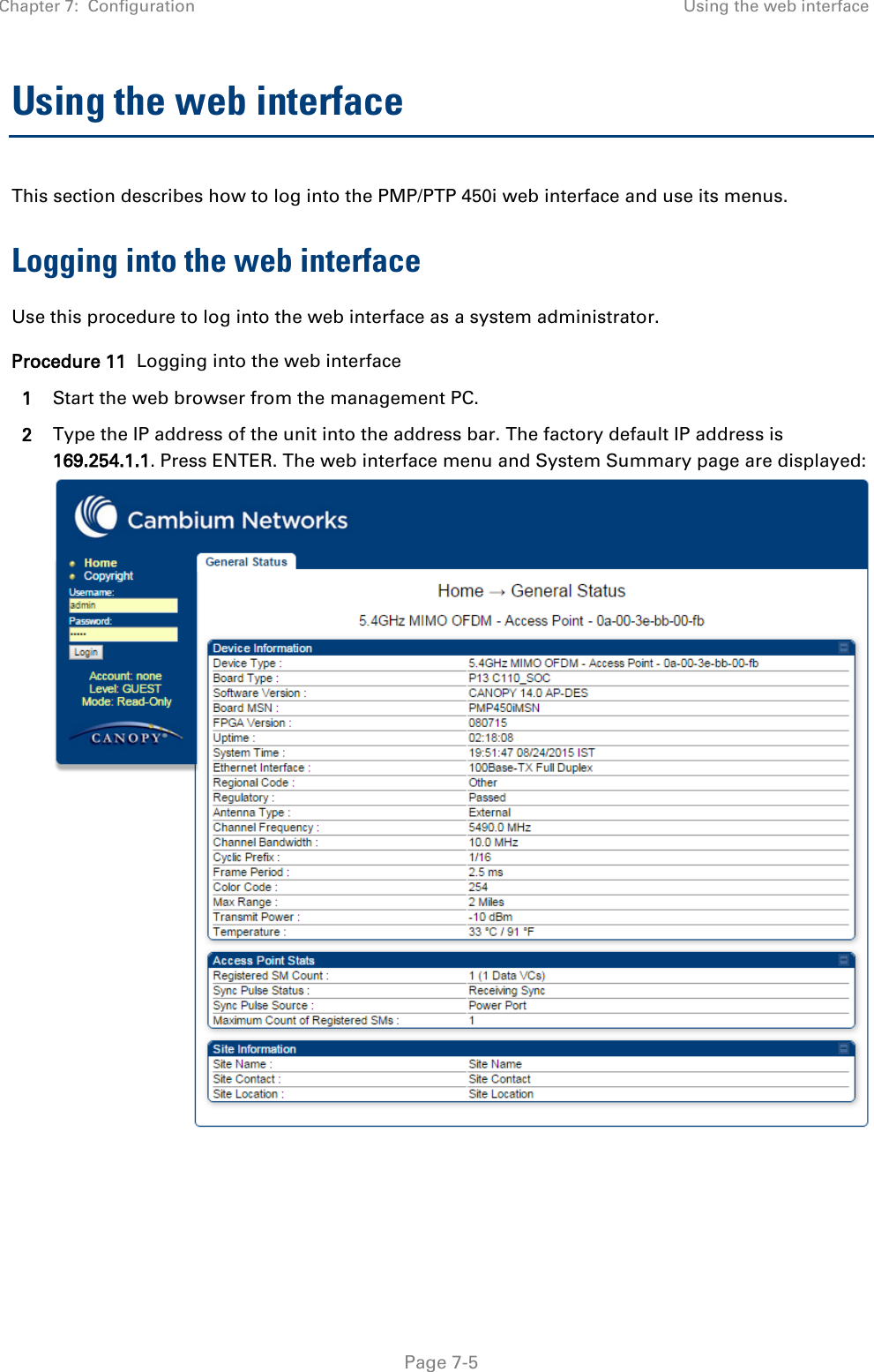 Chapter 7:  Configuration Using the web interface   Page 7-5 Using the web interface This section describes how to log into the PMP/PTP 450i web interface and use its menus. Logging into the web interface Use this procedure to log into the web interface as a system administrator. Procedure 11  Logging into the web interface 1 Start the web browser from the management PC. 2 Type the IP address of the unit into the address bar. The factory default IP address is 169.254.1.1. Press ENTER. The web interface menu and System Summary page are displayed:  
