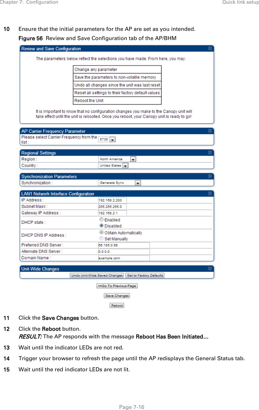 Chapter 7:  Configuration Quick link setup   Page 7-16 10 Ensure that the initial parameters for the AP are set as you intended. Figure 56  Review and Save Configuration tab of the AP/BHM  11 Click the Save Changes button. 12 Click the Reboot button. RESULT: The AP responds with the message Reboot Has Been Initiated… 13 Wait until the indicator LEDs are not red.  14 Trigger your browser to refresh the page until the AP redisplays the General Status tab.  15 Wait until the red indicator LEDs are not lit. 