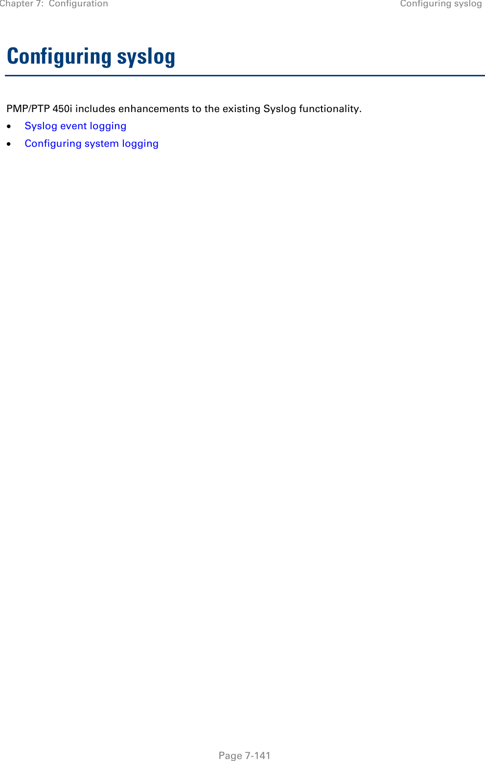 Chapter 7:  Configuration Configuring syslog   Page 7-141 Configuring syslog PMP/PTP 450i includes enhancements to the existing Syslog functionality. • Syslog event logging • Configuring system logging 