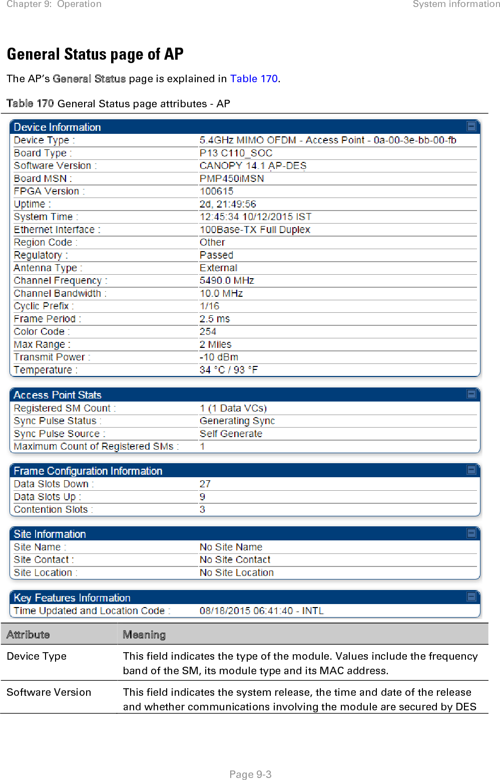 Chapter 9:  Operation System information   Page 9-3 General Status page of AP The AP’s General Status page is explained in Table 170. Table 170 General Status page attributes - AP   Attribute Meaning Device Type This field indicates the type of the module. Values include the frequency band of the SM, its module type and its MAC address. Software Version This field indicates the system release, the time and date of the release and whether communications involving the module are secured by DES 